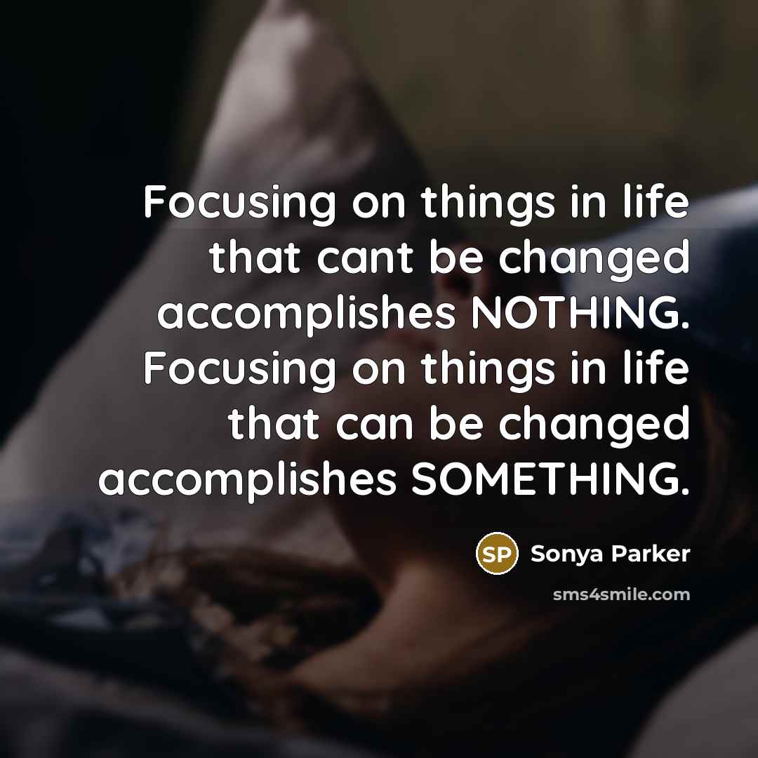 “Focusing on things in life that cant be changed accomplishes NOTHING. Focusing on things in life that can be changed accomplishes SOMETHING.” quote by Sonya Parker