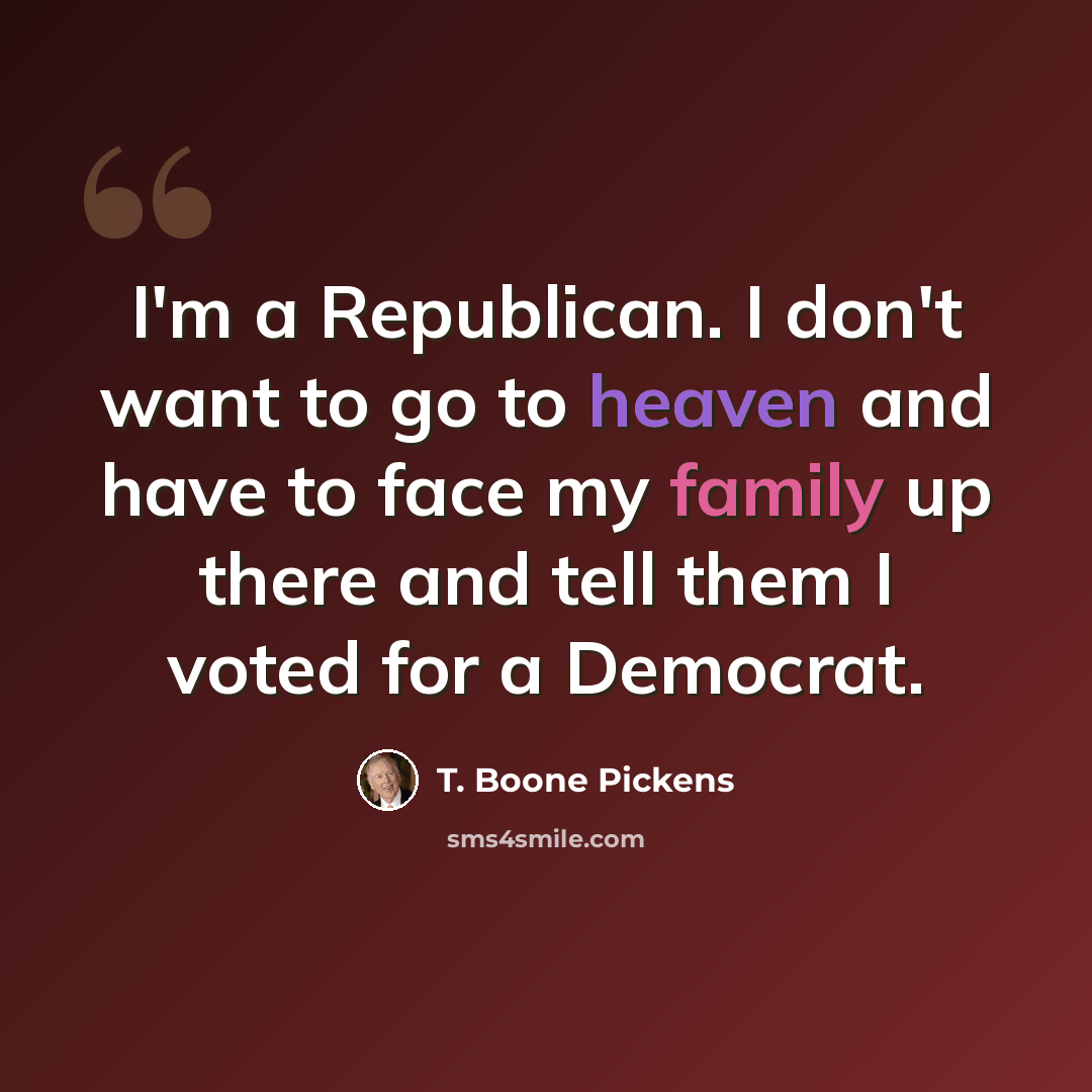 “I'm a Republican. I don't want to go to heaven and have to face my family up there and tell them I voted for a Democrat.” quote by T. Boone Pickens