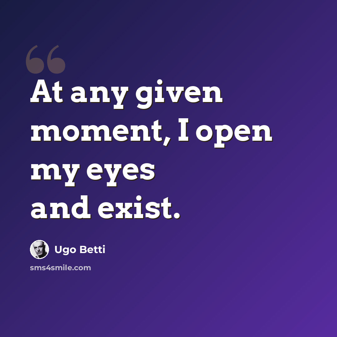 “At any given moment, I open my eyes and exist.” quote by Ugo Betti