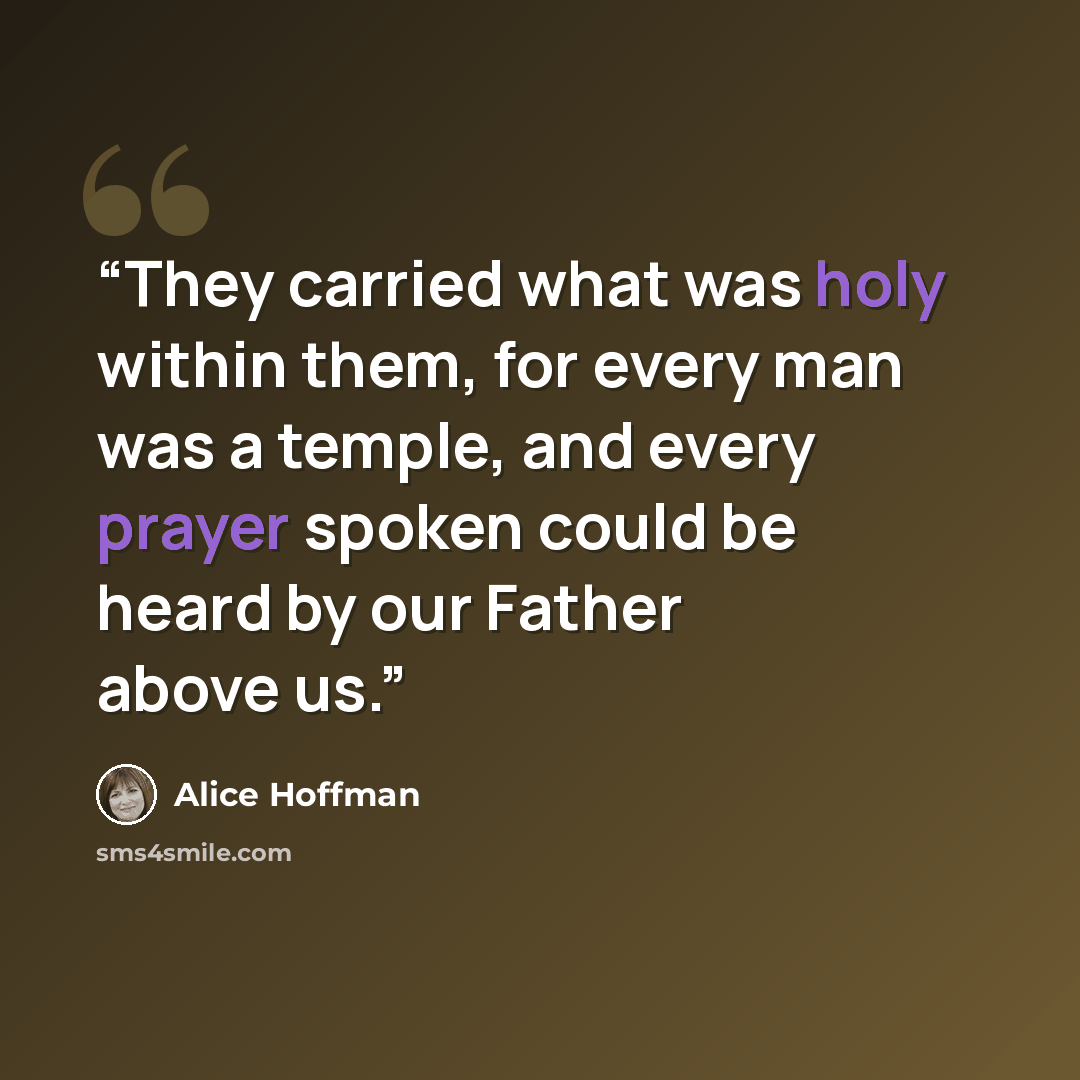 “They carried what was holy within them, for every man was a temple, and every prayer spoken could be heard by our Father above us.” quote by Alice Hoffman
