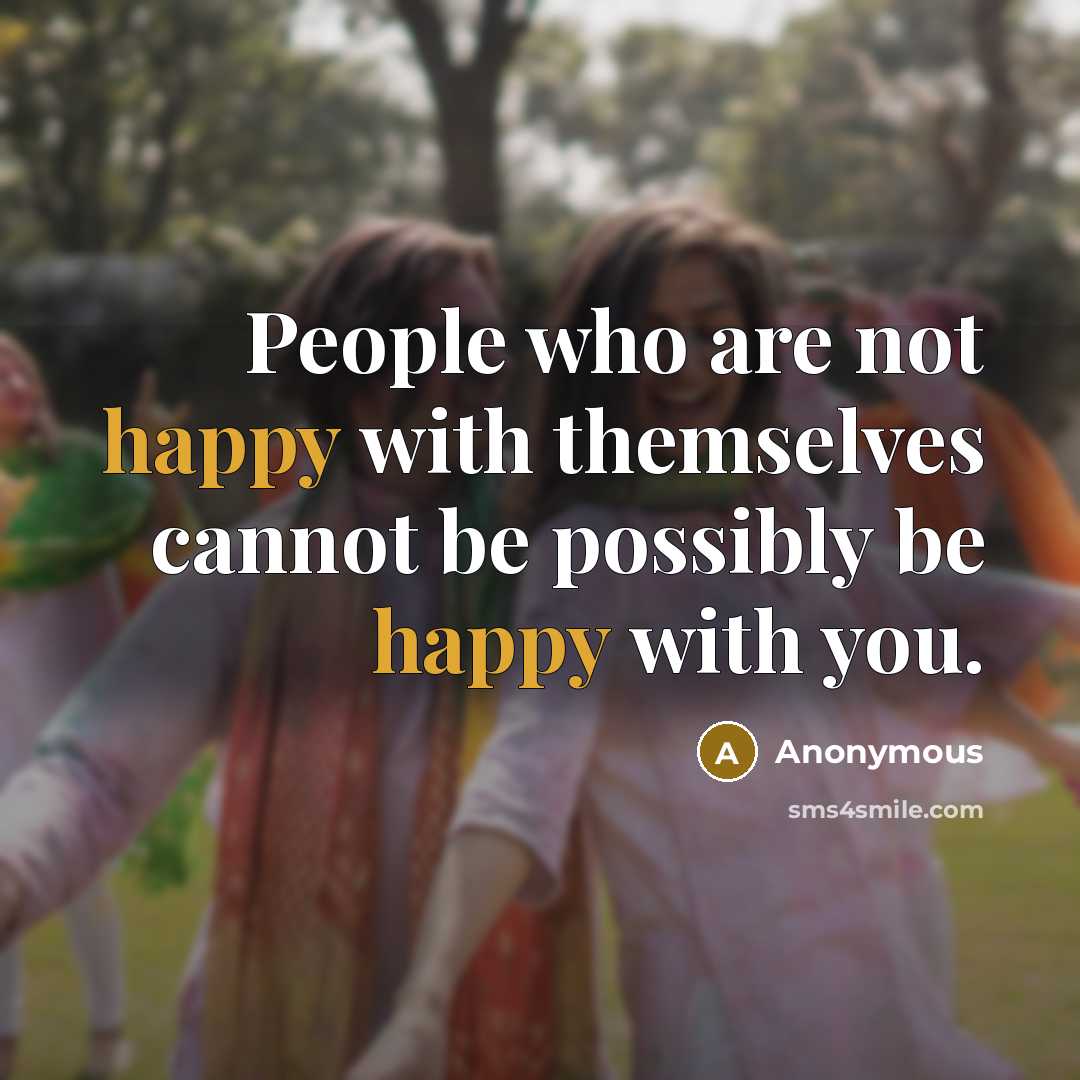 “People who are not happy with themselves cannot be possibly be happy with you.” quote by Anonymous
