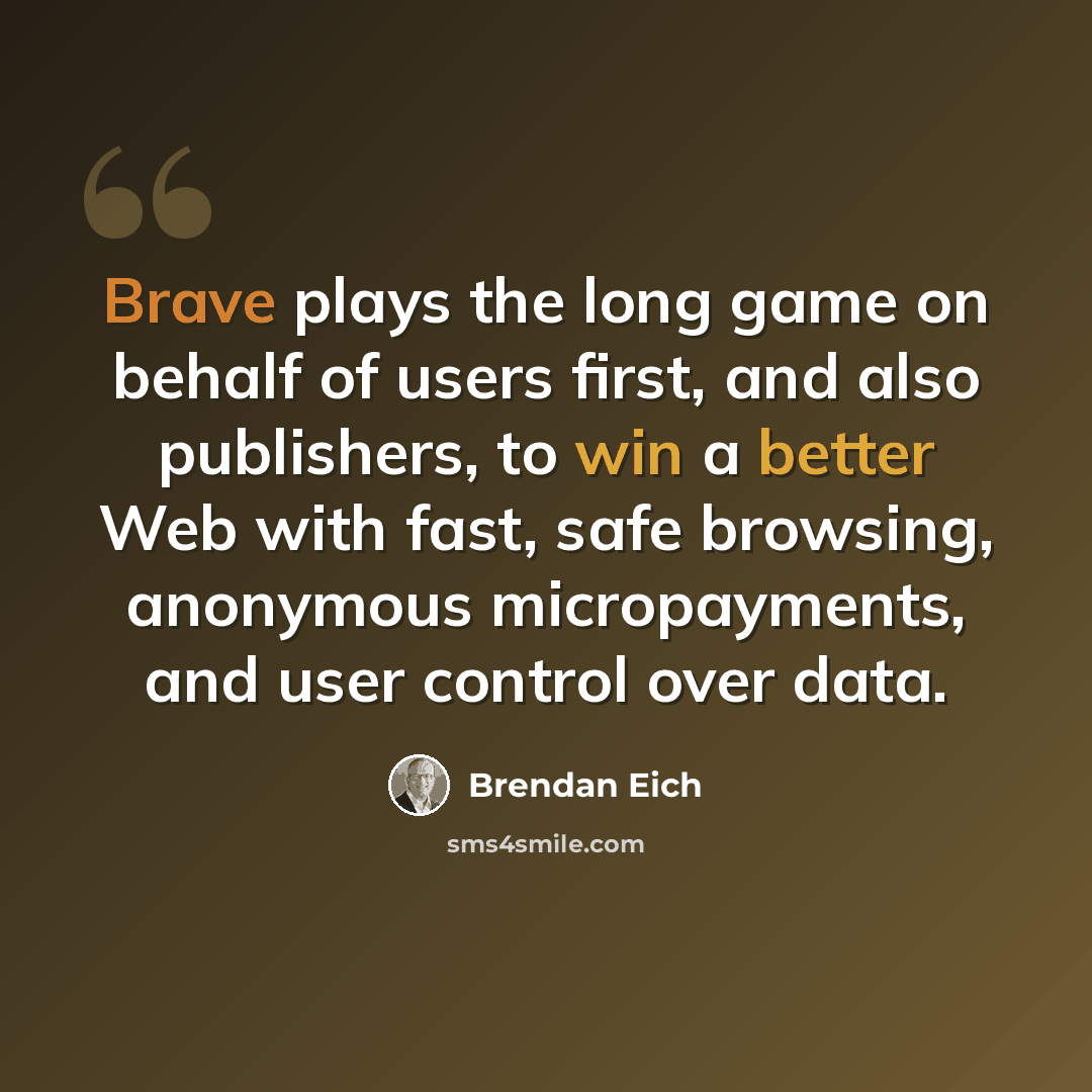 “Brave plays the long game on behalf of users first, and also publishers, to win a better Web with fast, safe browsing, anonymous micropayments, and user control over data.” quote by Brendan Eich