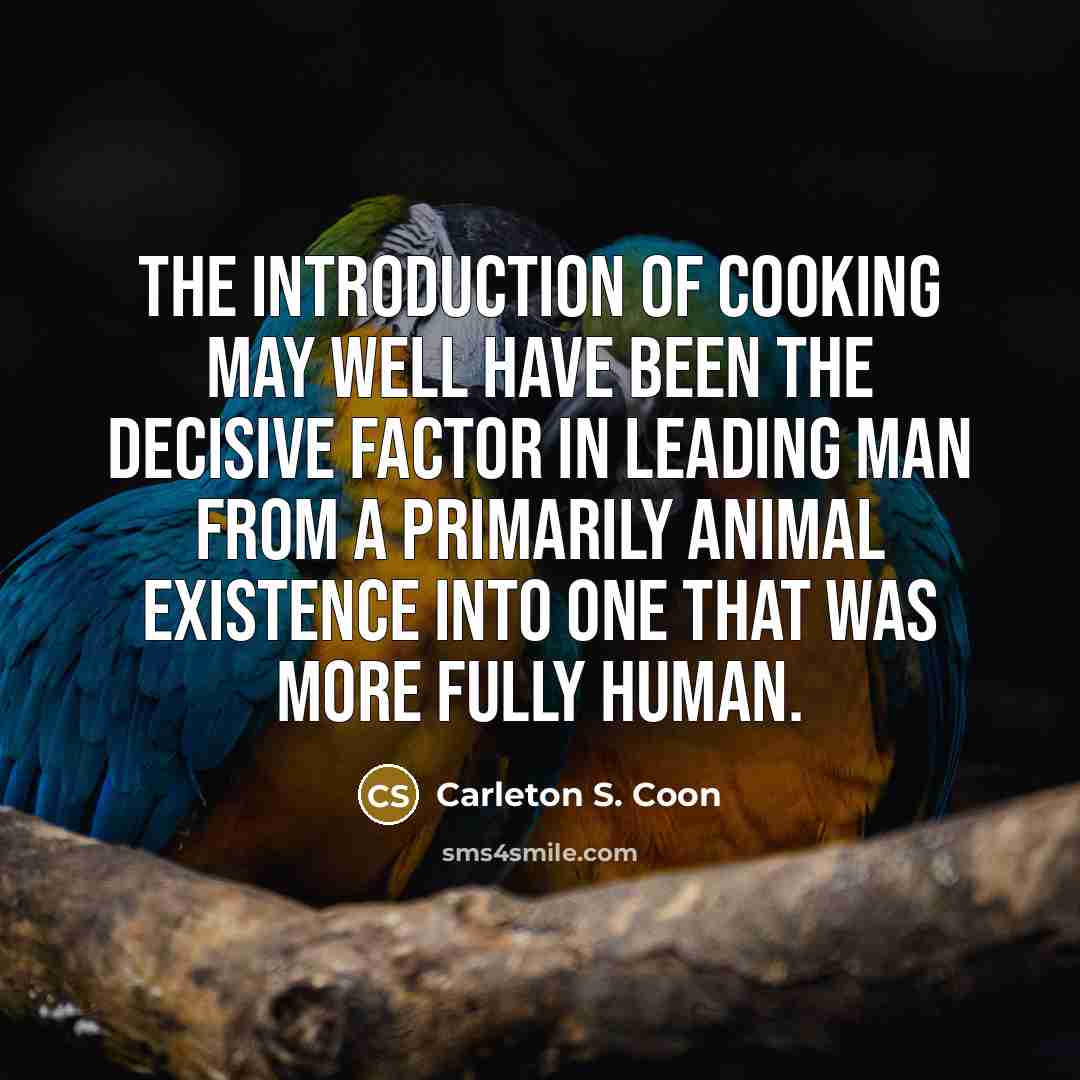 “The introduction of cooking may well have been the decisive factor in leading man from a primarily animal existence into one that was more fully human.” quote by Carleton S. Coon