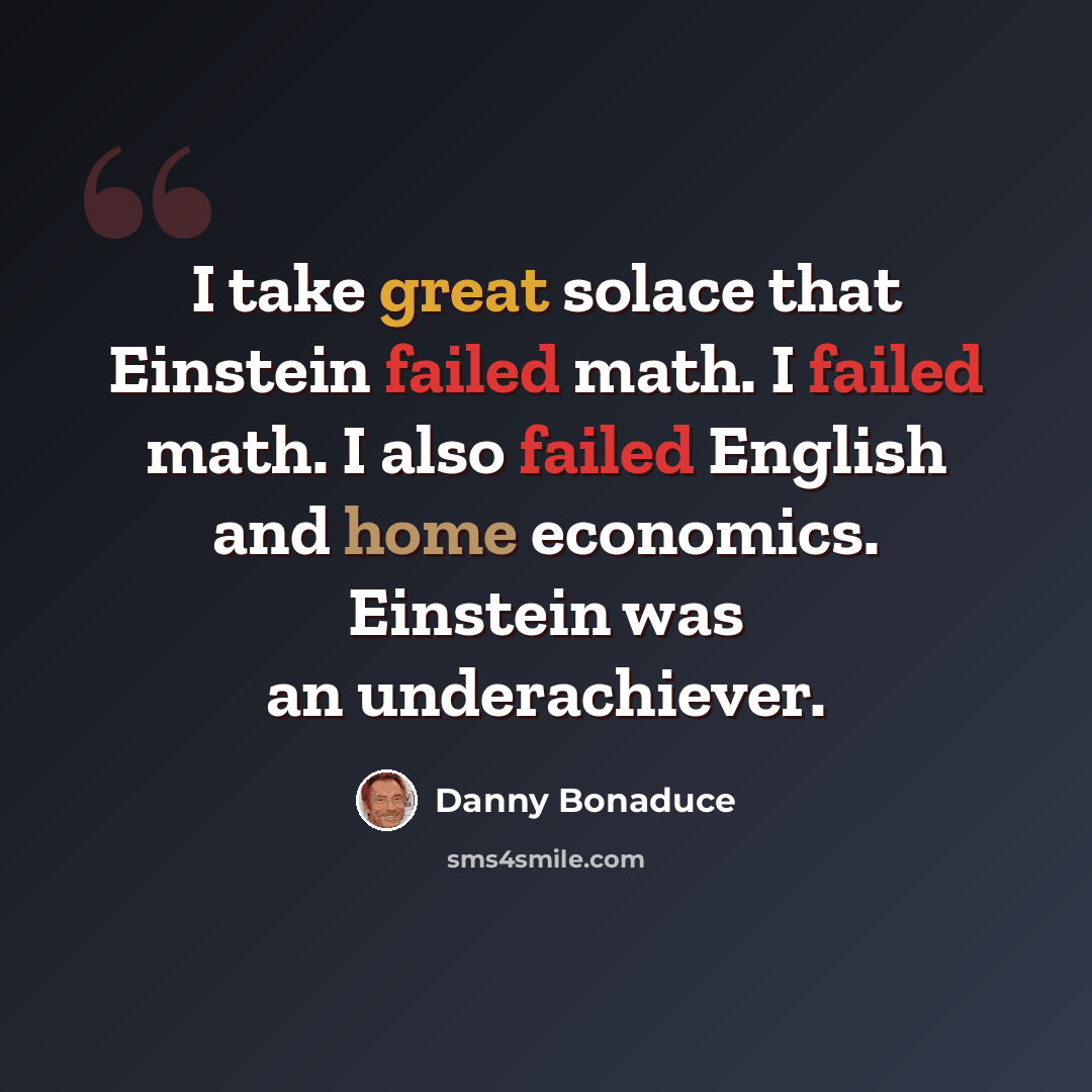 “I take great solace that Einstein failed math. I failed math. I also failed English and home economics. Einstein was an underachiever.” quote by Danny Bonaduce