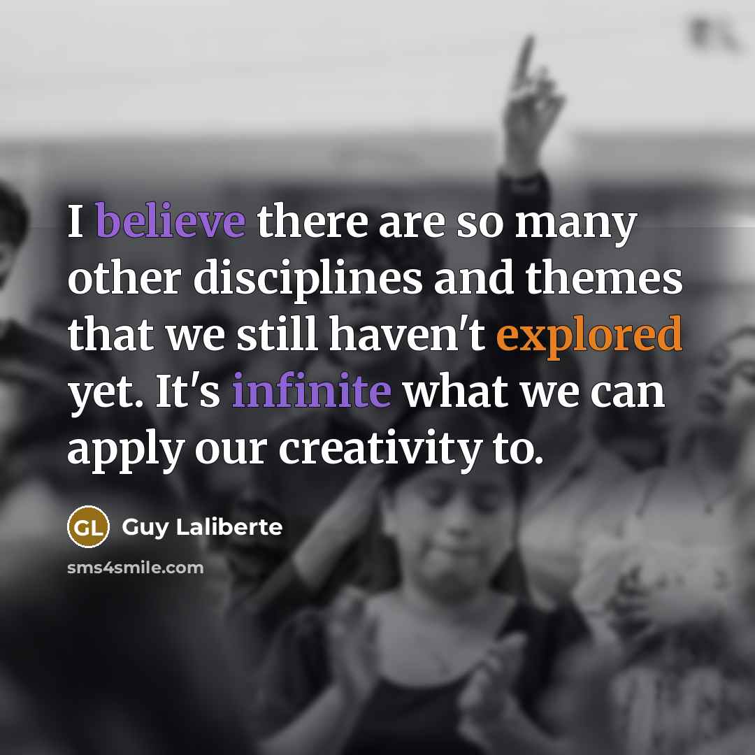 “I believe there are so many other disciplines and themes that we still haven't explored yet. It's infinite what we can apply our creativity to.” quote by Guy Laliberte
