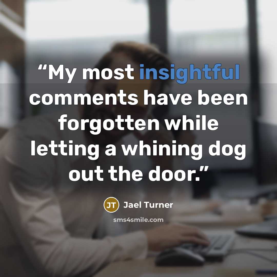 “My most insightful comments have been forgotten while letting a whining dog out the door.” quote by Jael Turner