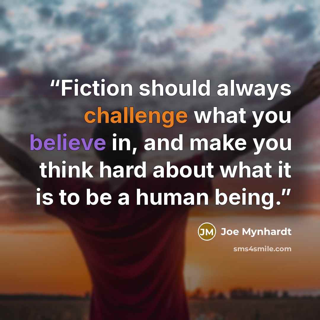 “Fiction should always challenge what you believe in, and make you think hard about what it is to be a human being.” quote by Joe Mynhardt