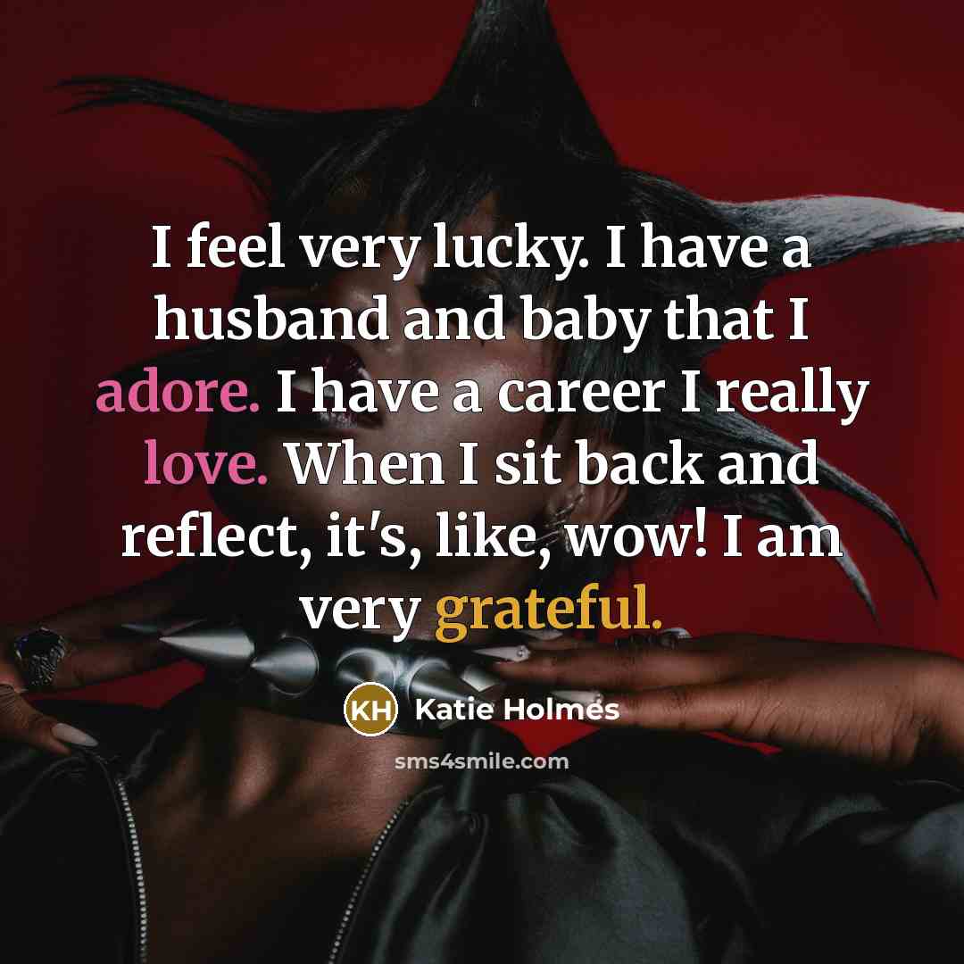 “I feel very lucky. I have a husband and baby that I adore. I have a career I really love. When I sit back and reflect, it's, like, wow! I am very grateful.” quote by Katie Holmes