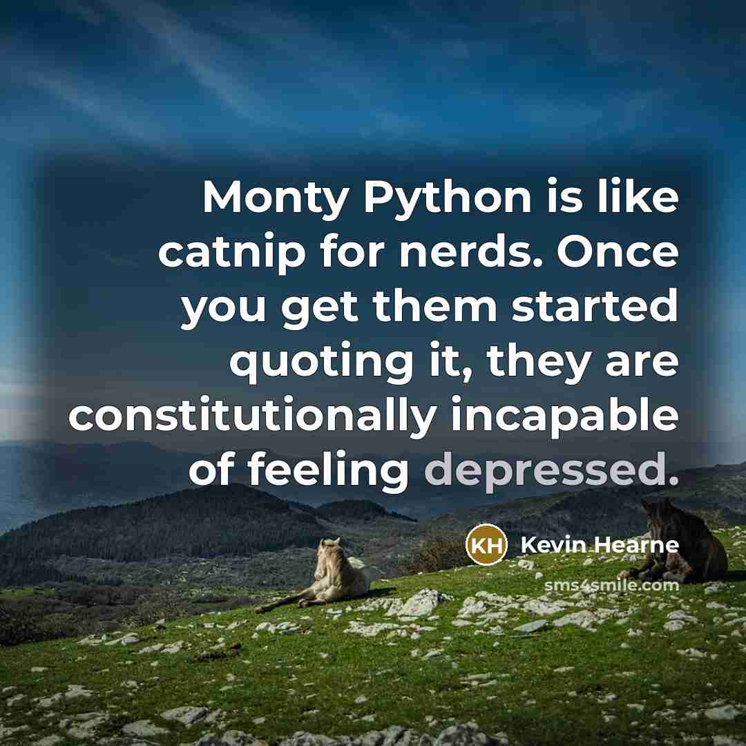 “Monty Python is like catnip for nerds. Once you get them started quoting it, they are constitutionally incapable of feeling depressed.” quote by Kevin Hearne