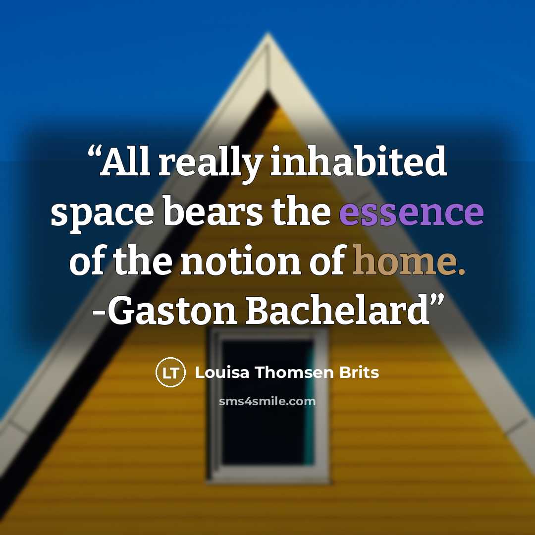 “All really inhabited space bears the essence of the notion of home. -Gaston Bachelard” quote by Louisa Thomsen Brits