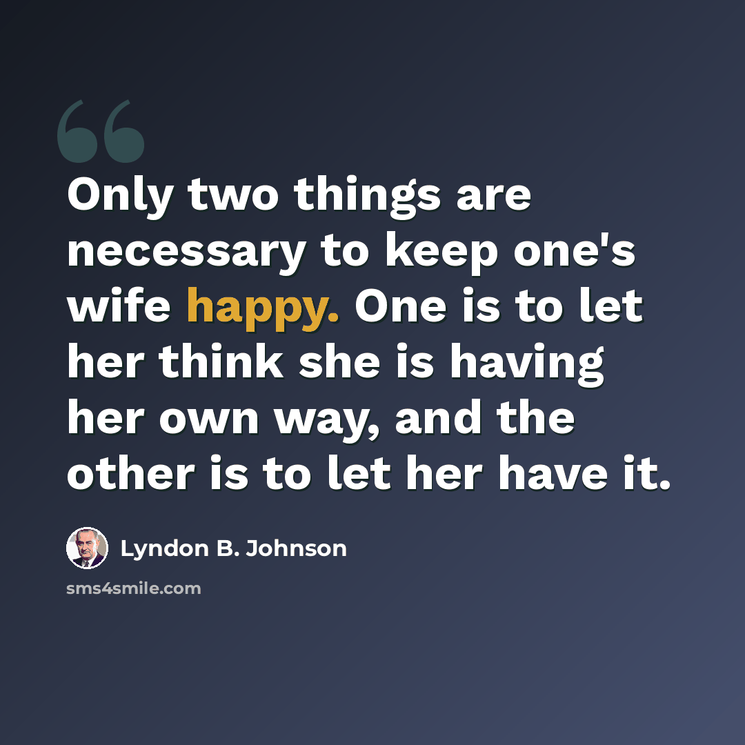 “Only two things are necessary to keep one's wife happy. One is to let her think she is having her own way, and the other is to let her have it.” quote by Lyndon B. Johnson