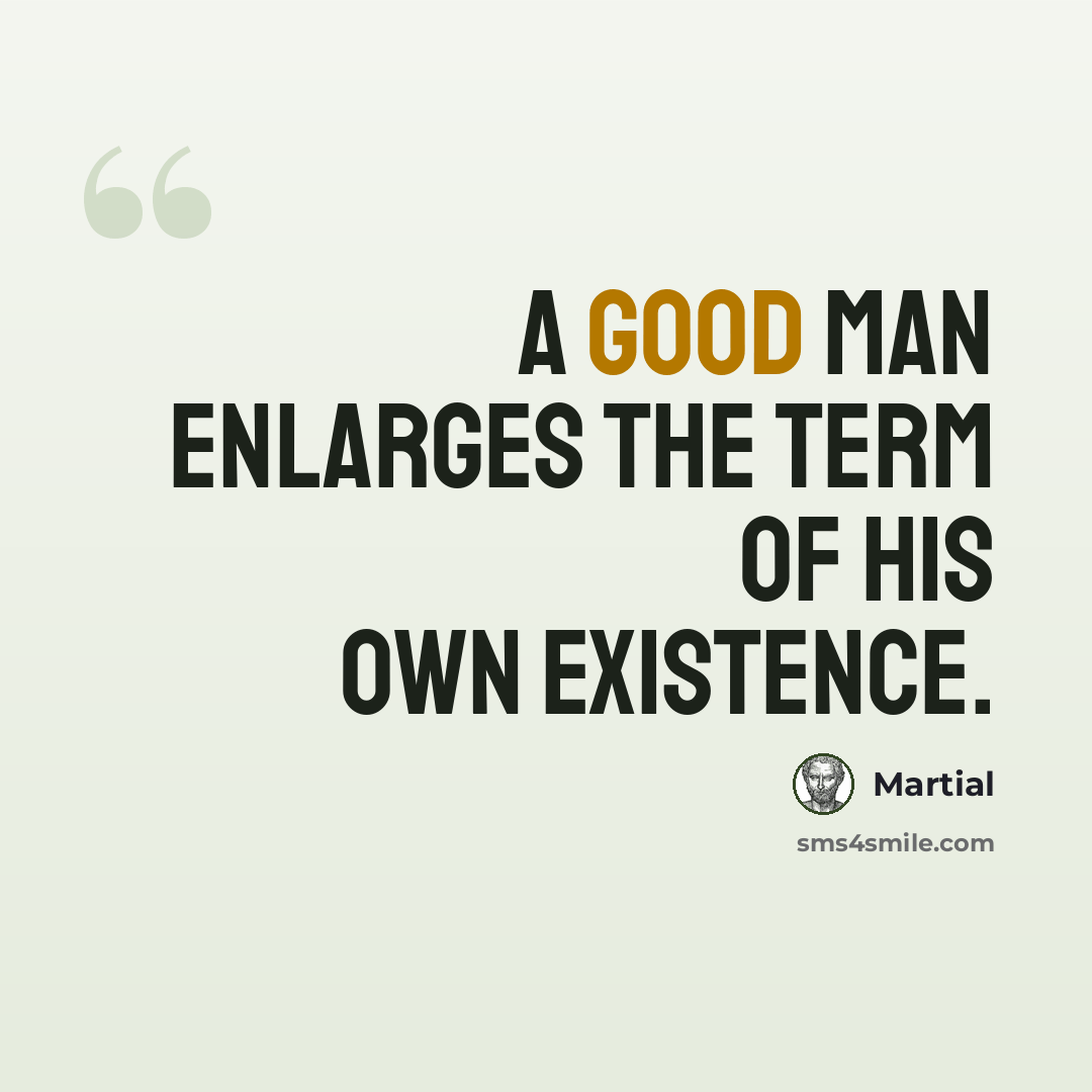 “A good man enlarges the term of his own existence.” quote by Martial