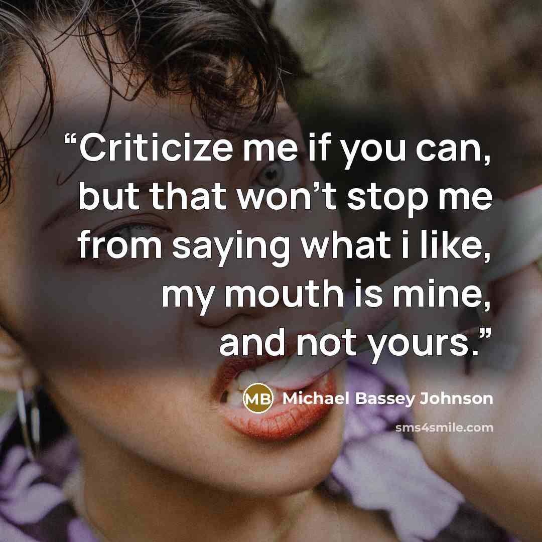“Criticize me if you can, but that won't stop me from saying what i like, my mouth is mine, and not yours.” quote by Michael Bassey Johnson