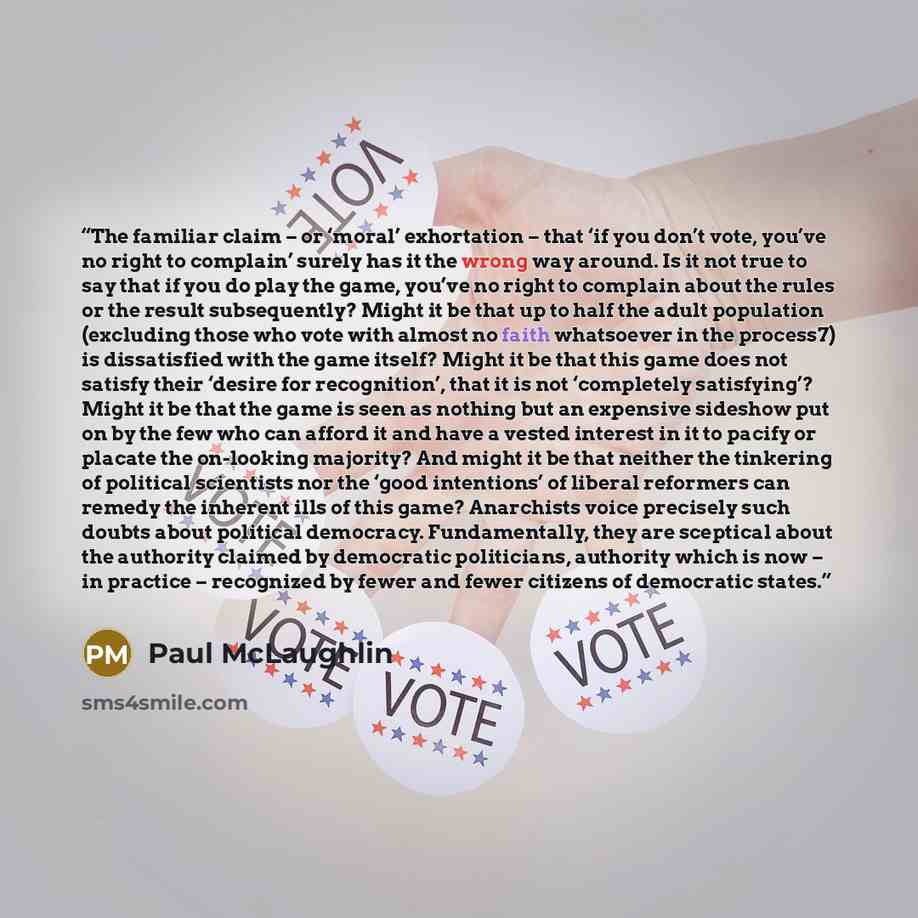 “The familiar claim – or ‘moral’ exhortation – that ‘if you don’t vote, you’ve no right to complain’ surely has it the wrong way around. Is it not true to say that if you do play the game, you’ve no right to complain about the rules or the result subsequently? Might it be that up to half the adult…” quote by Paul McLaughlin