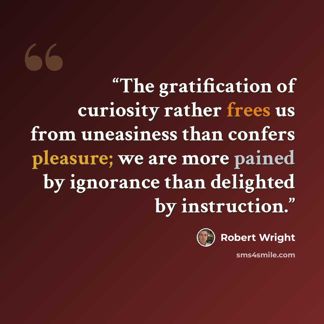 “The gratification of curiosity rather frees us from uneasiness than confers pleasure; we are more pained by ignorance than delighted by instruction.” quote by Robert Wright