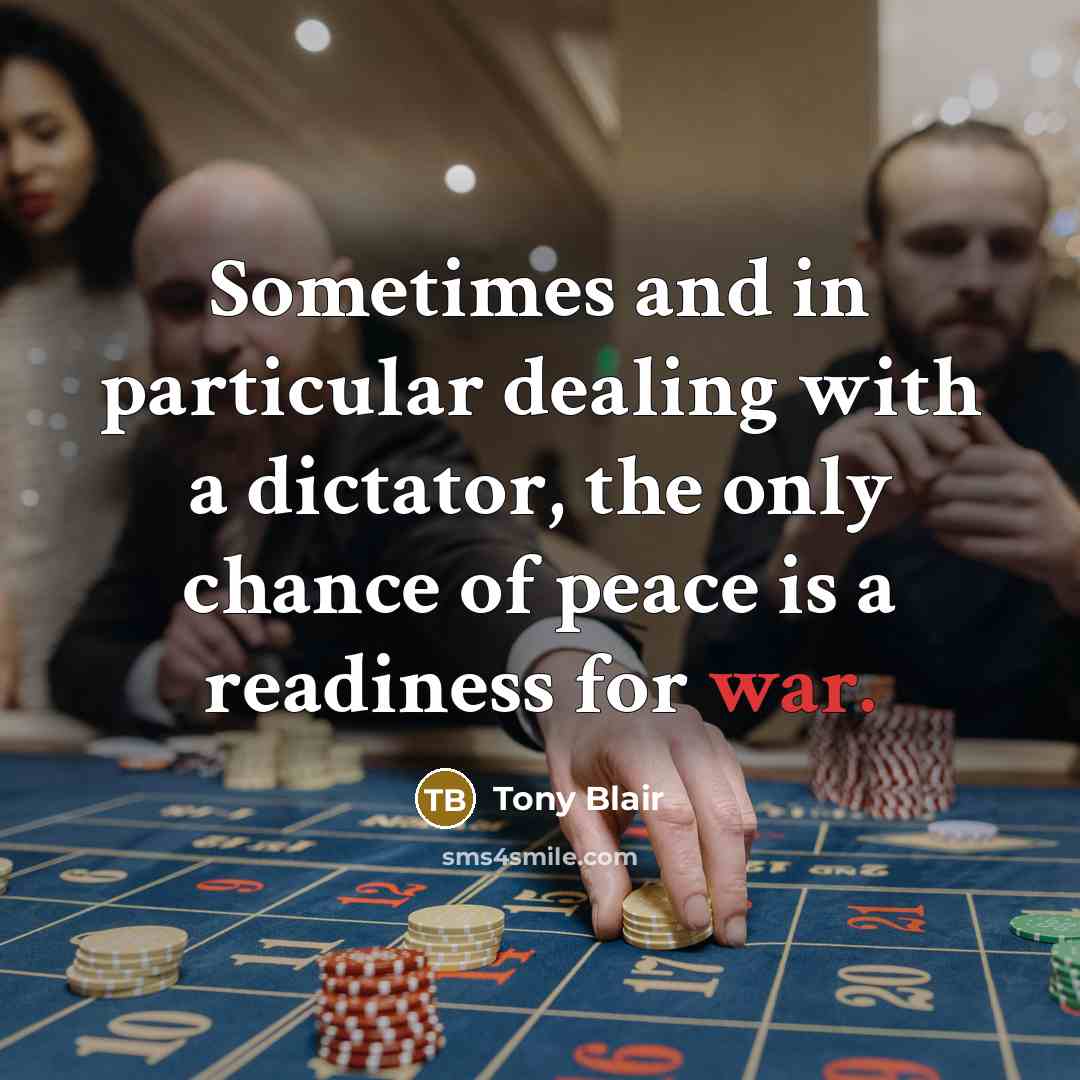 “Sometimes and in particular dealing with a dictator, the only chance of peace is a readiness for war.” quote by Tony Blair