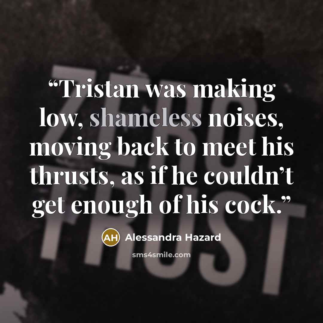 “Tristan was making low, shameless noises, moving back to meet his thrusts, as if he couldn’t get enough of his cock.” quote by Alessandra Hazard