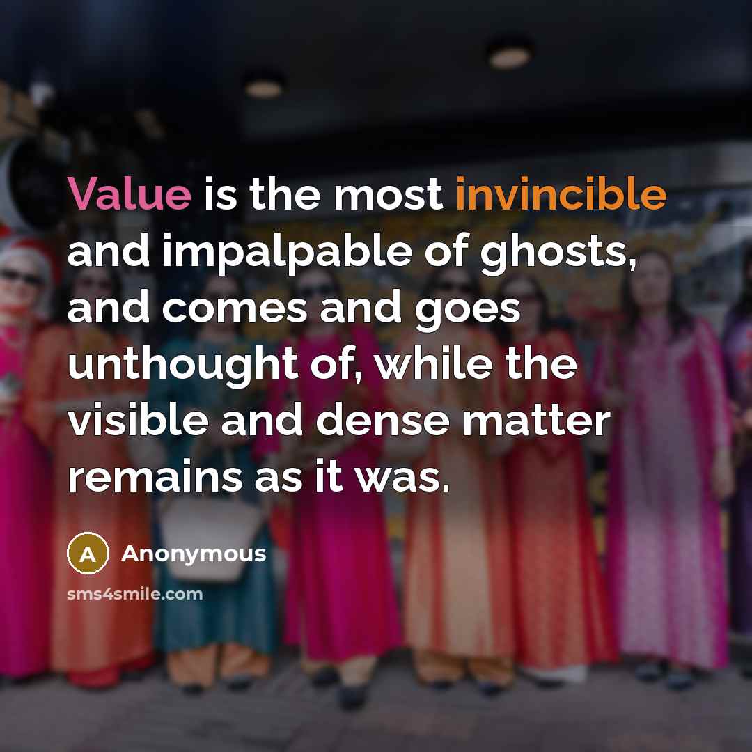 “Value is the most invincible and impalpable of ghosts, and comes and goes unthought of, while the visible and dense matter remains as it was.” quote by Anonymous