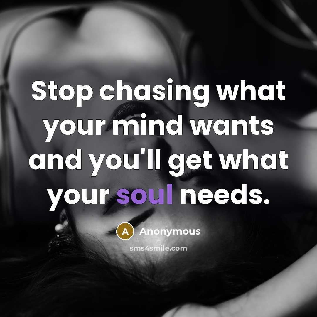 “Stop chasing what your mind wants and you'll get what your soul needs.” quote by Anonymous