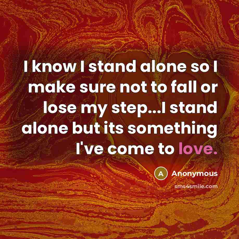 “I know I stand alone so I make sure not to fall or lose my step...I stand alone but its something I've come to love.” quote by Anonymous