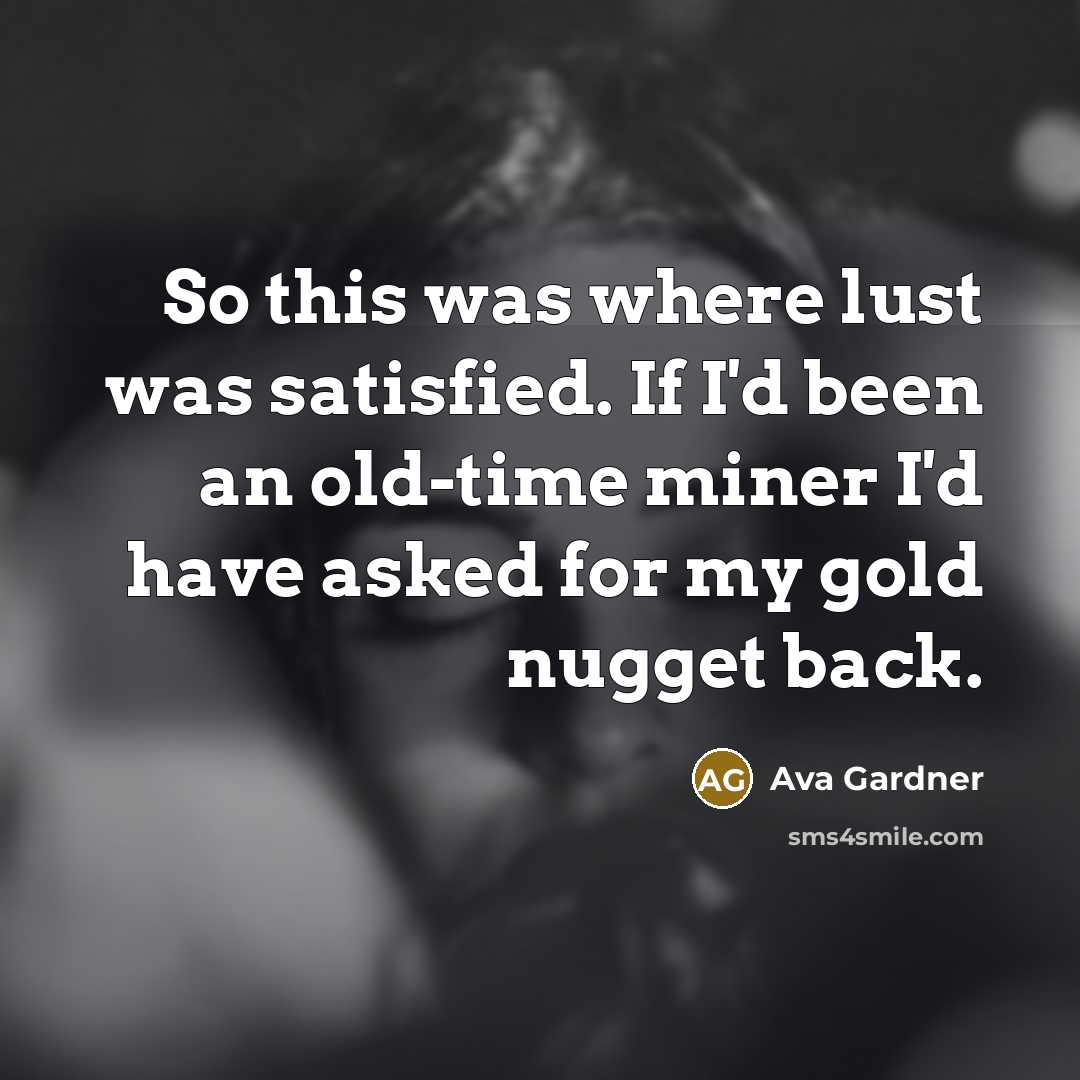 “So this was where lust was satisfied. If I'd been an old-time miner I'd have asked for my gold nugget back.” quote by Ava Gardner