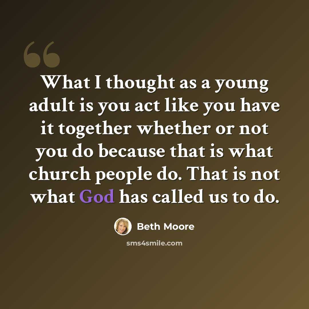 “What I thought as a young adult is you act like you have it together whether or not you do because that is what church people do. That is not what God has called us to do.” quote by Beth Moore