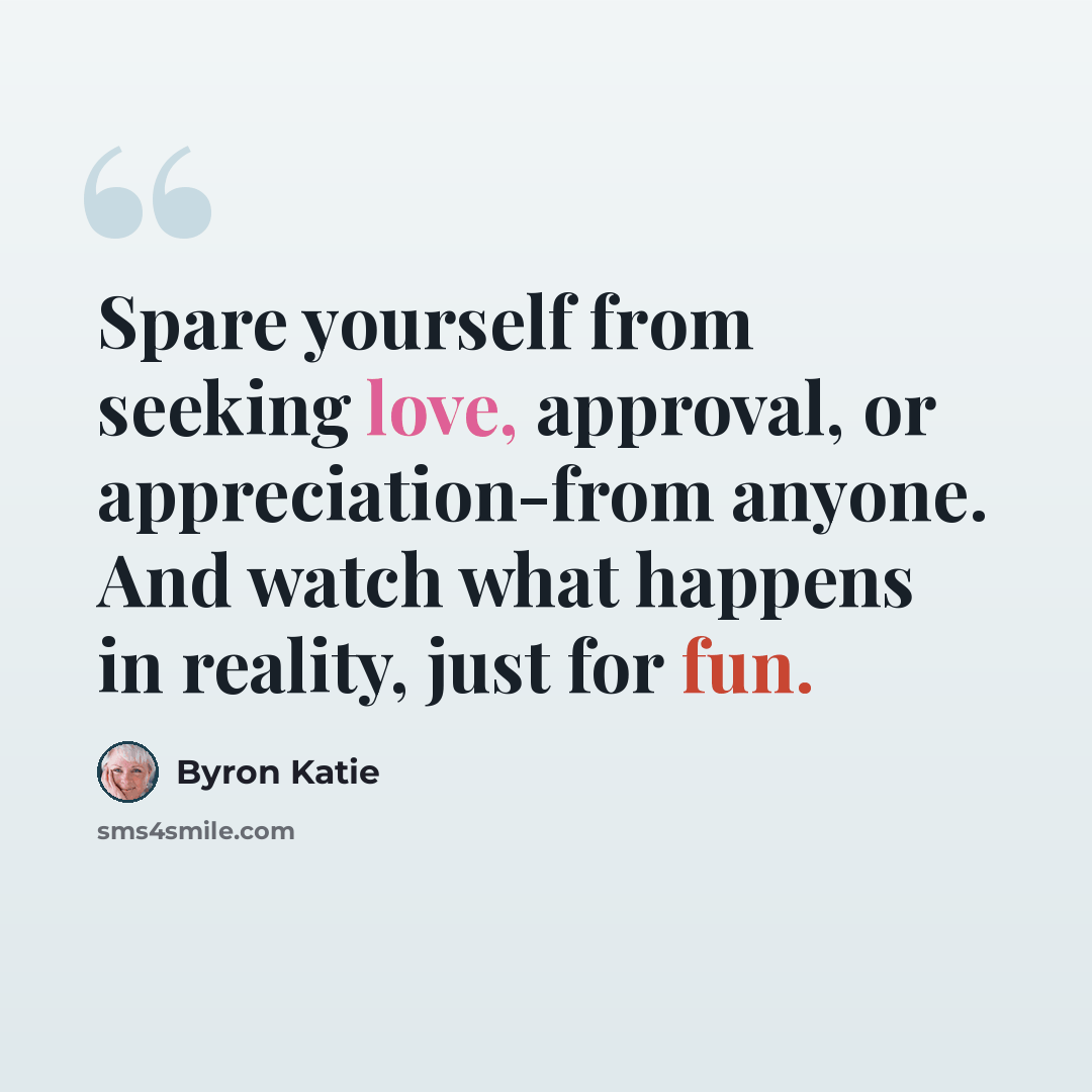 “Spare yourself from seeking love, approval, or appreciation-from anyone. And watch what happens in reality, just for fun.” quote by Byron Katie