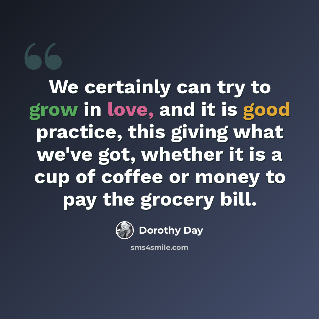 “We certainly can try to grow in love, and it is good practice, this giving what we've got, whether it is a cup of coffee or money to pay the grocery bill.” quote by Dorothy Day