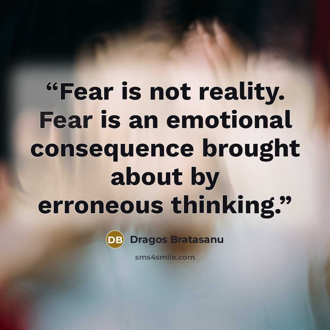 “Fear is not reality. Fear is an emotional consequence brought about by erroneous thinking.” quote by Dragos Bratasanu