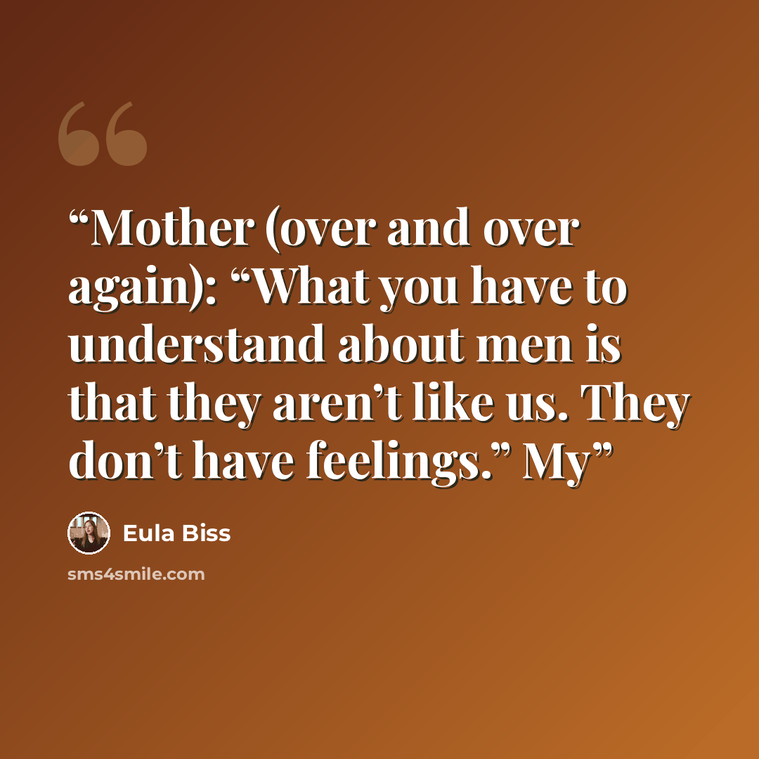 “Mother (over and over again): “What you have to understand about men is that they aren’t like us. They don’t have feelings.” My” quote by Eula Biss