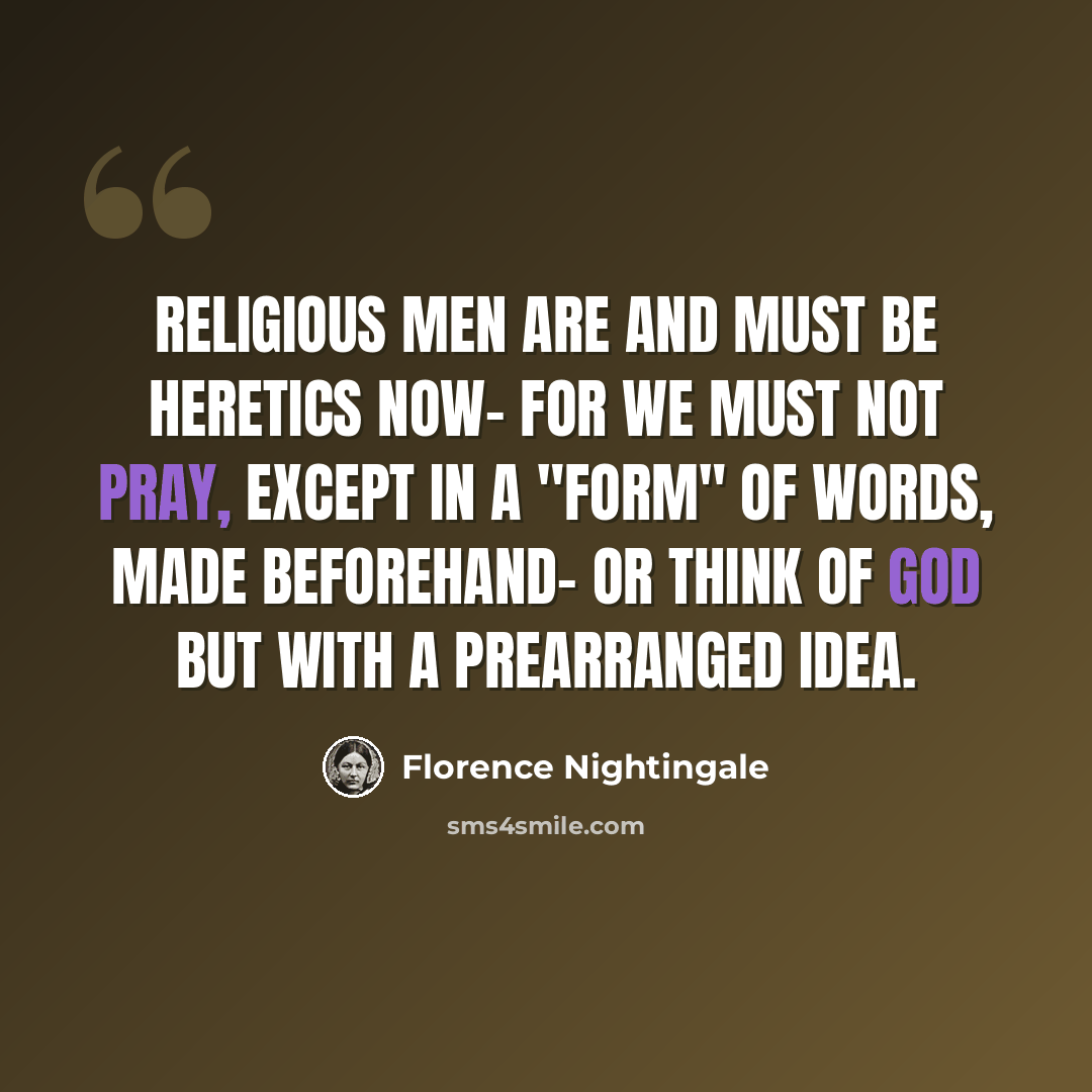 “Religious men are and must be heretics now- for we must not pray, except in a "form" of words, made beforehand- or think of God but with a prearranged idea.” quote by Florence Nightingale