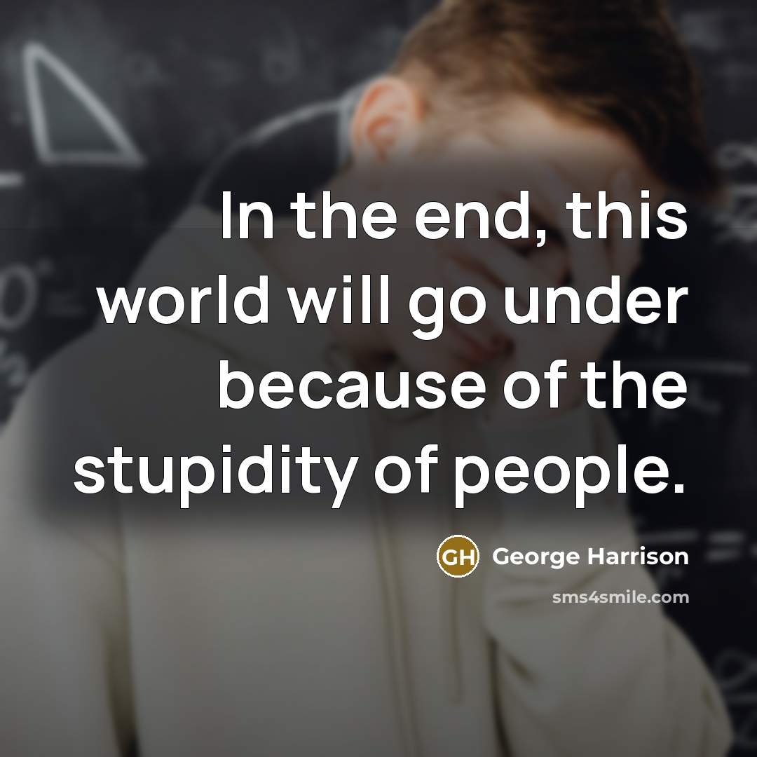 “In the end, this world will go under because of the stupidity of people.” quote by George Harrison