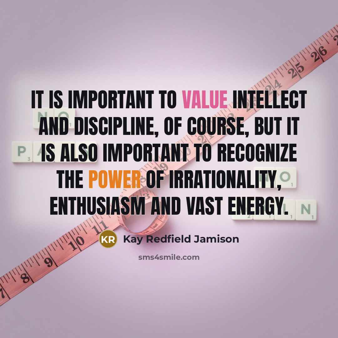“It is important to value intellect and discipline, of course, but it is also important to recognize the power of irrationality, enthusiasm and vast energy.” quote by Kay Redfield Jamison