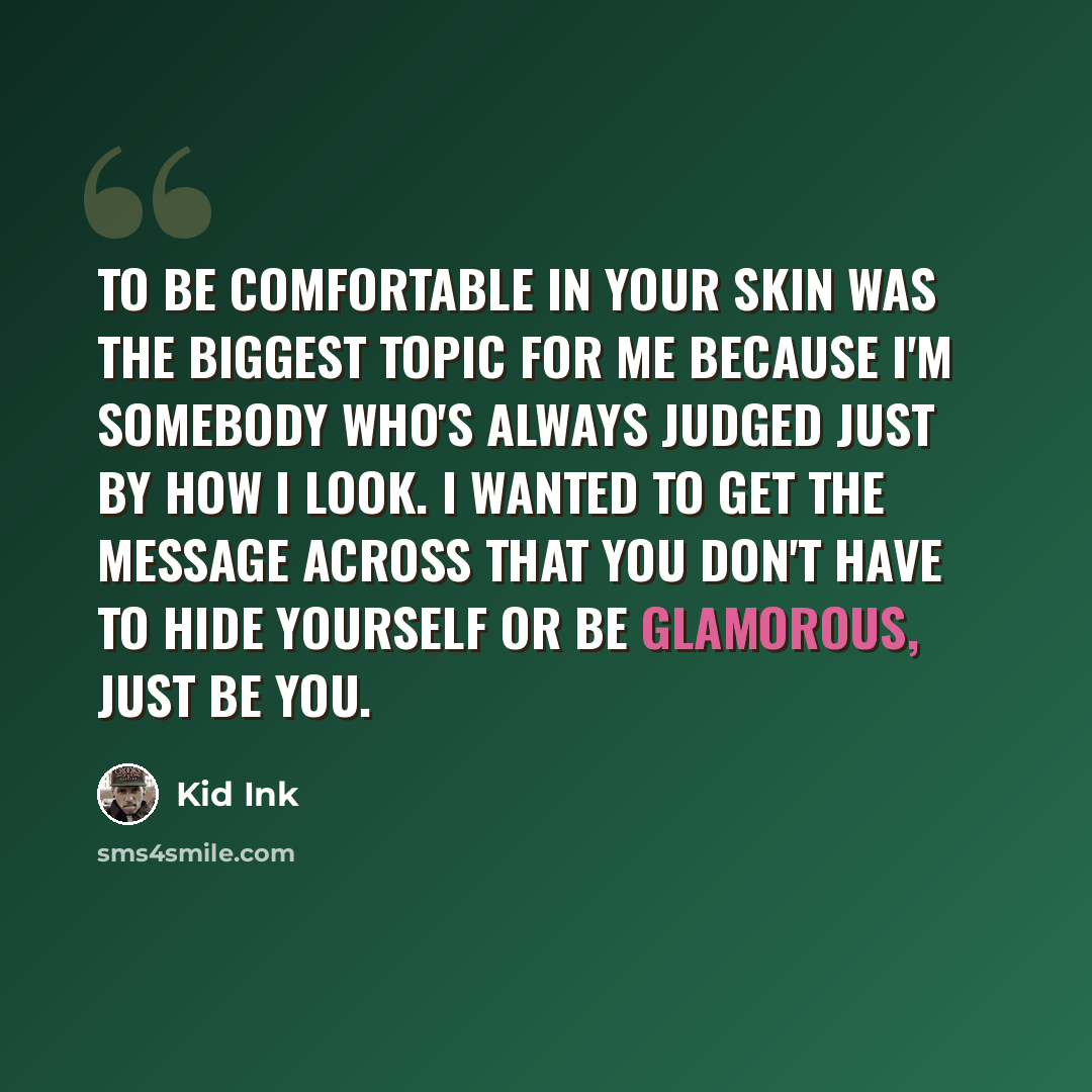 “To be comfortable in your skin was the biggest topic for me because I'm somebody who's always judged just by how I look. I wanted to get the message across that you don't have to hide yourself or be glamorous, just be you.” quote by Kid Ink