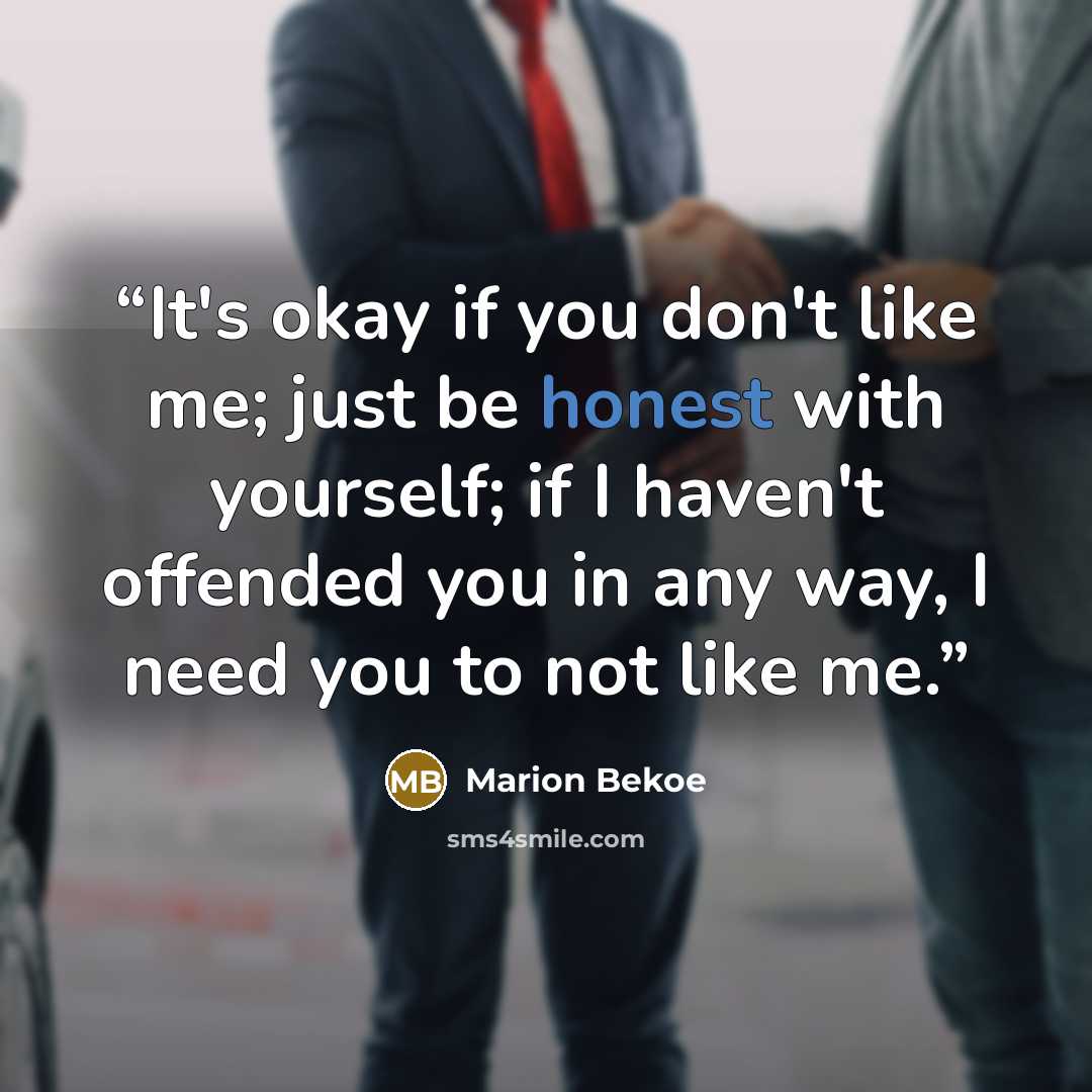 “It's okay if you don't like me; just be honest with yourself; if I haven't offended you in any way, I need you to not like me.” quote by Marion Bekoe