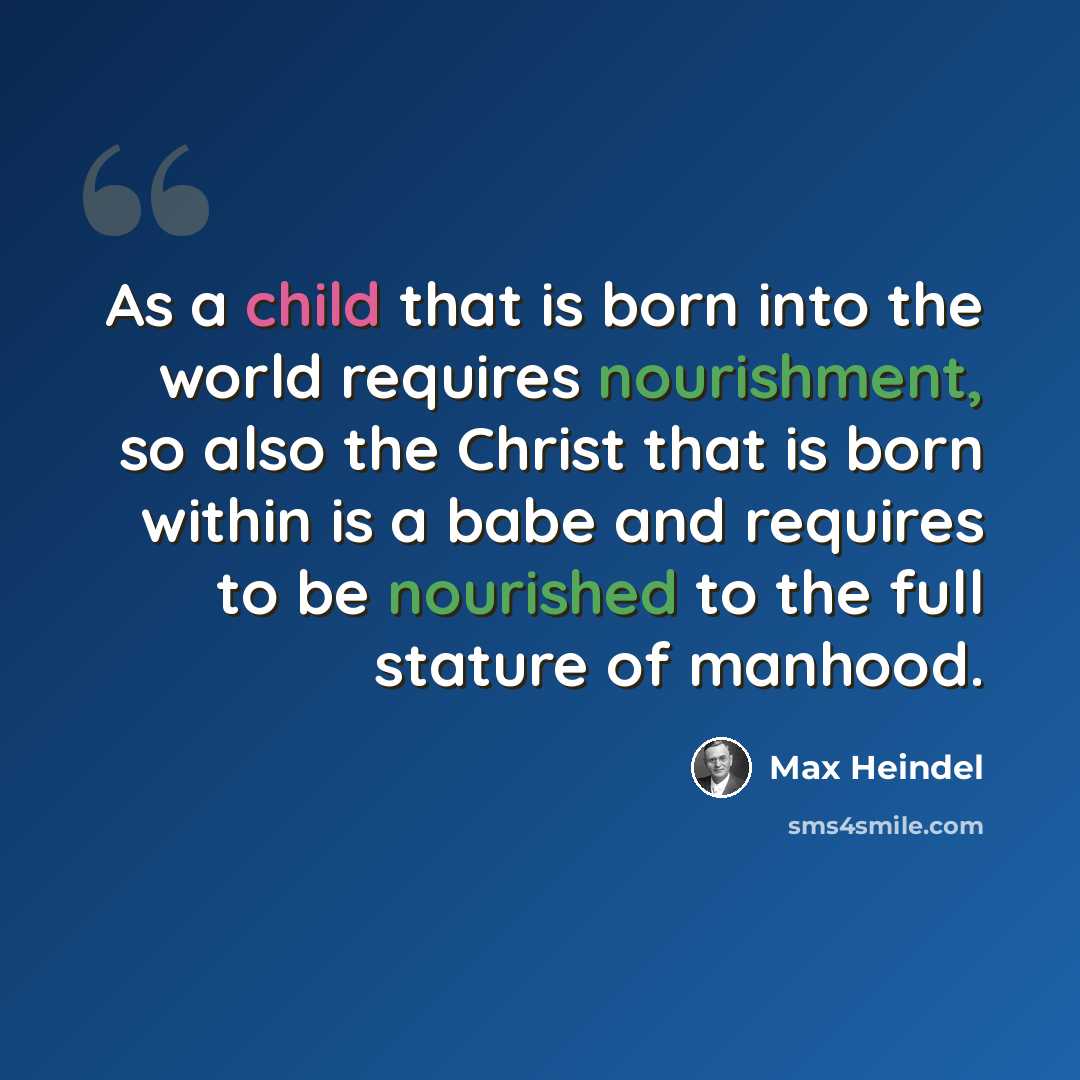 “As a child that is born into the world requires nourishment, so also the Christ that is born within is a babe and requires to be nourished to the full stature of manhood.” quote by Max Heindel