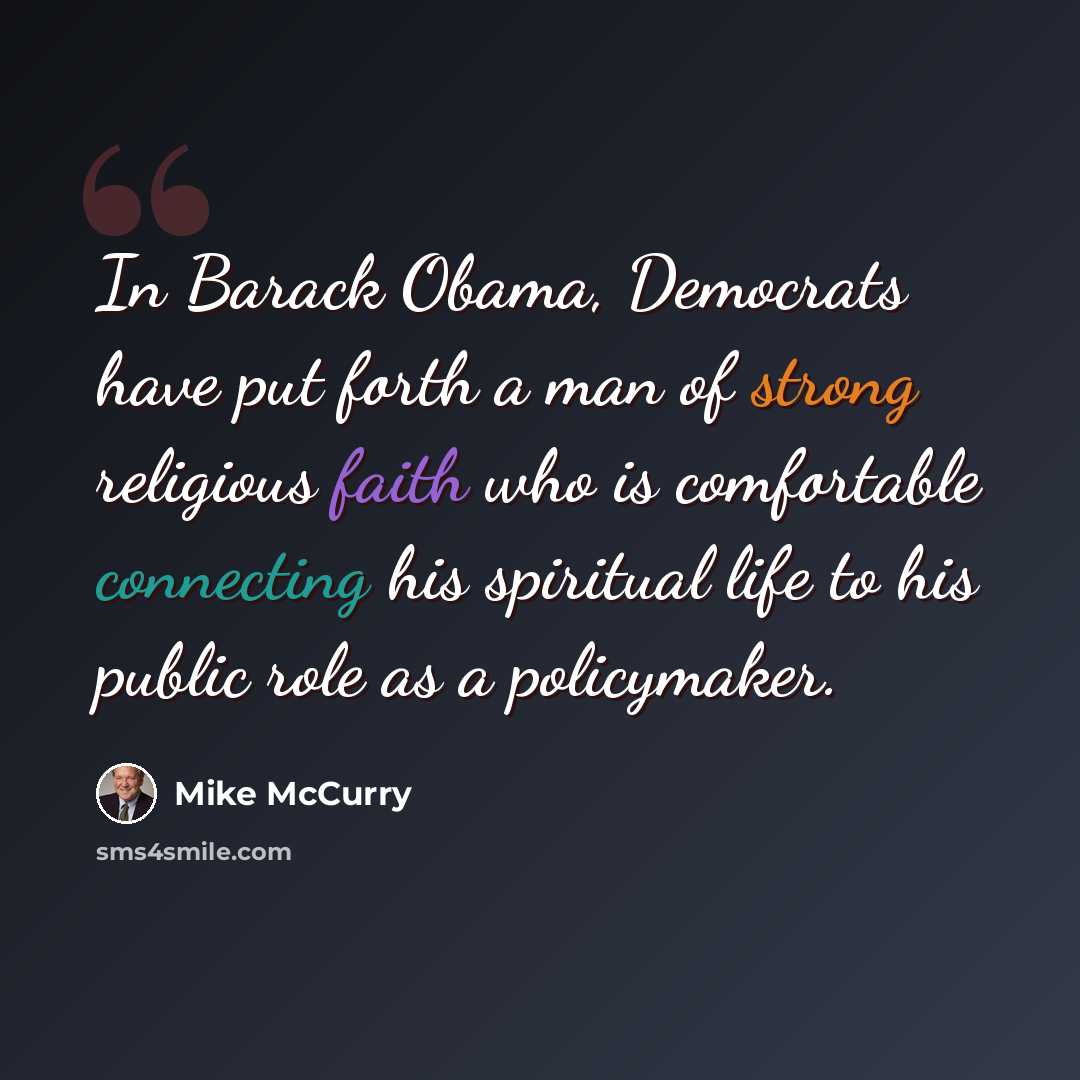 “In Barack Obama, Democrats have put forth a man of strong religious faith who is comfortable connecting his spiritual life to his public role as a policymaker.” quote by Mike McCurry