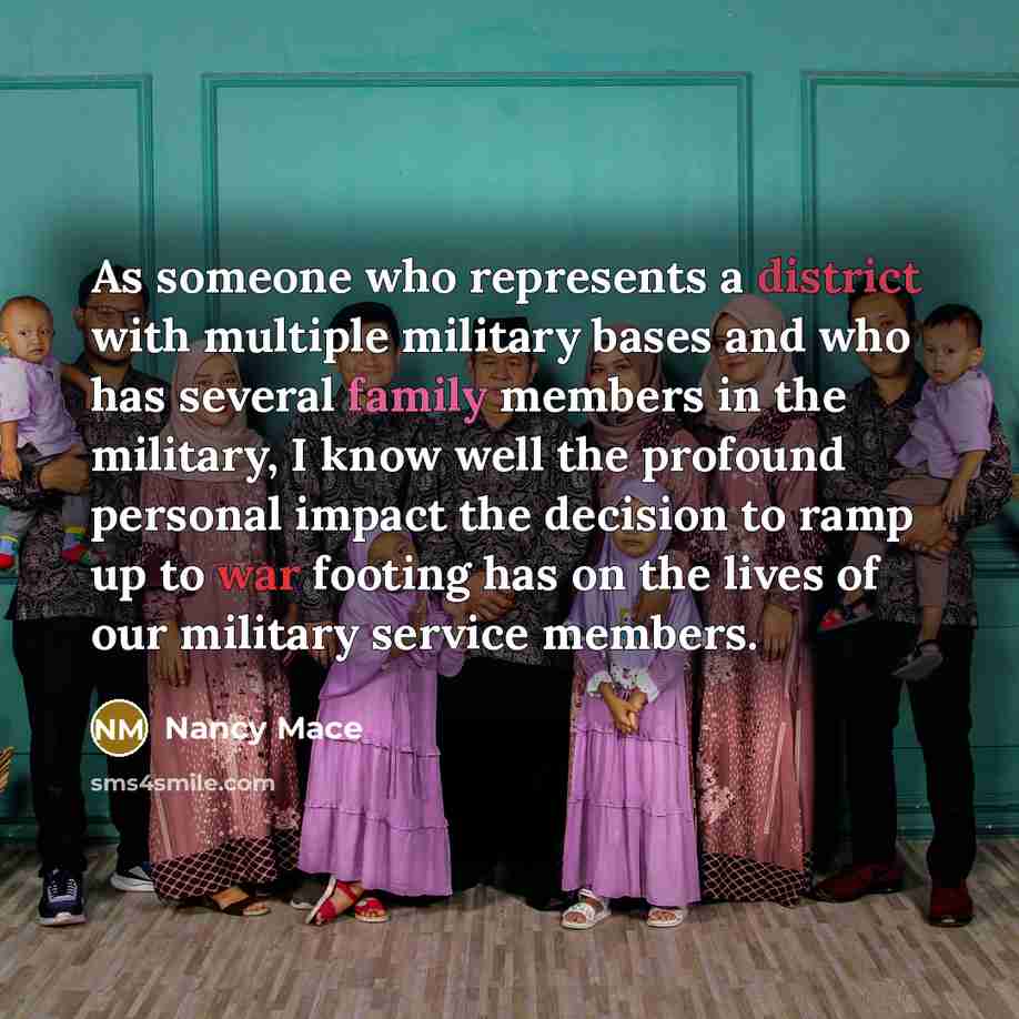 “As someone who represents a district with multiple military bases and who has several family members in the military, I know well the profound personal impact the decision to ramp up to war footing has on the lives of our military service members.” quote by Nancy Mace