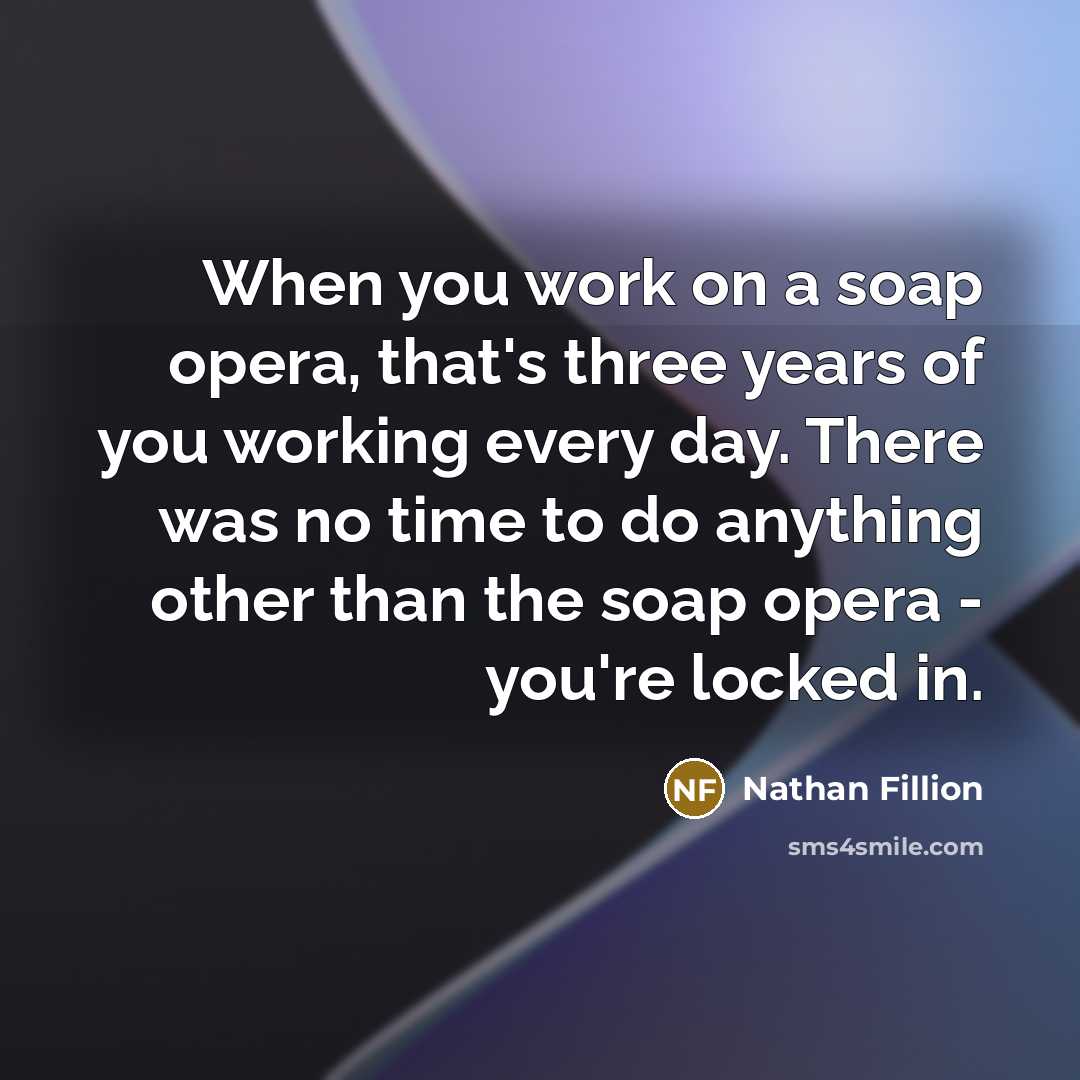 “When you work on a soap opera, that's three years of you working every day. There was no time to do anything other than the soap opera - you're locked in.” quote by Nathan Fillion