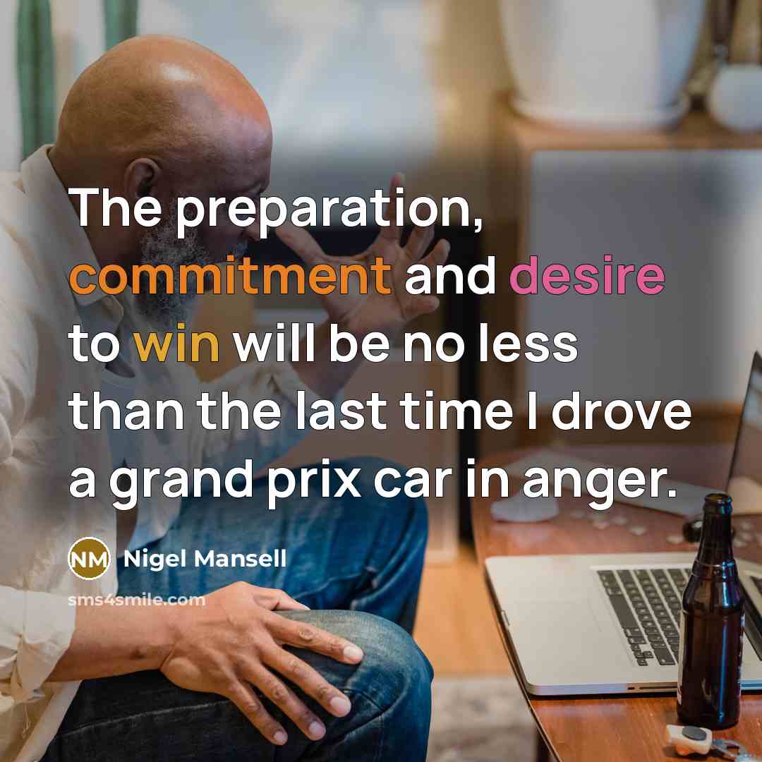 “The preparation, commitment and desire to win will be no less than the last time I drove a grand prix car in anger.” quote by Nigel Mansell