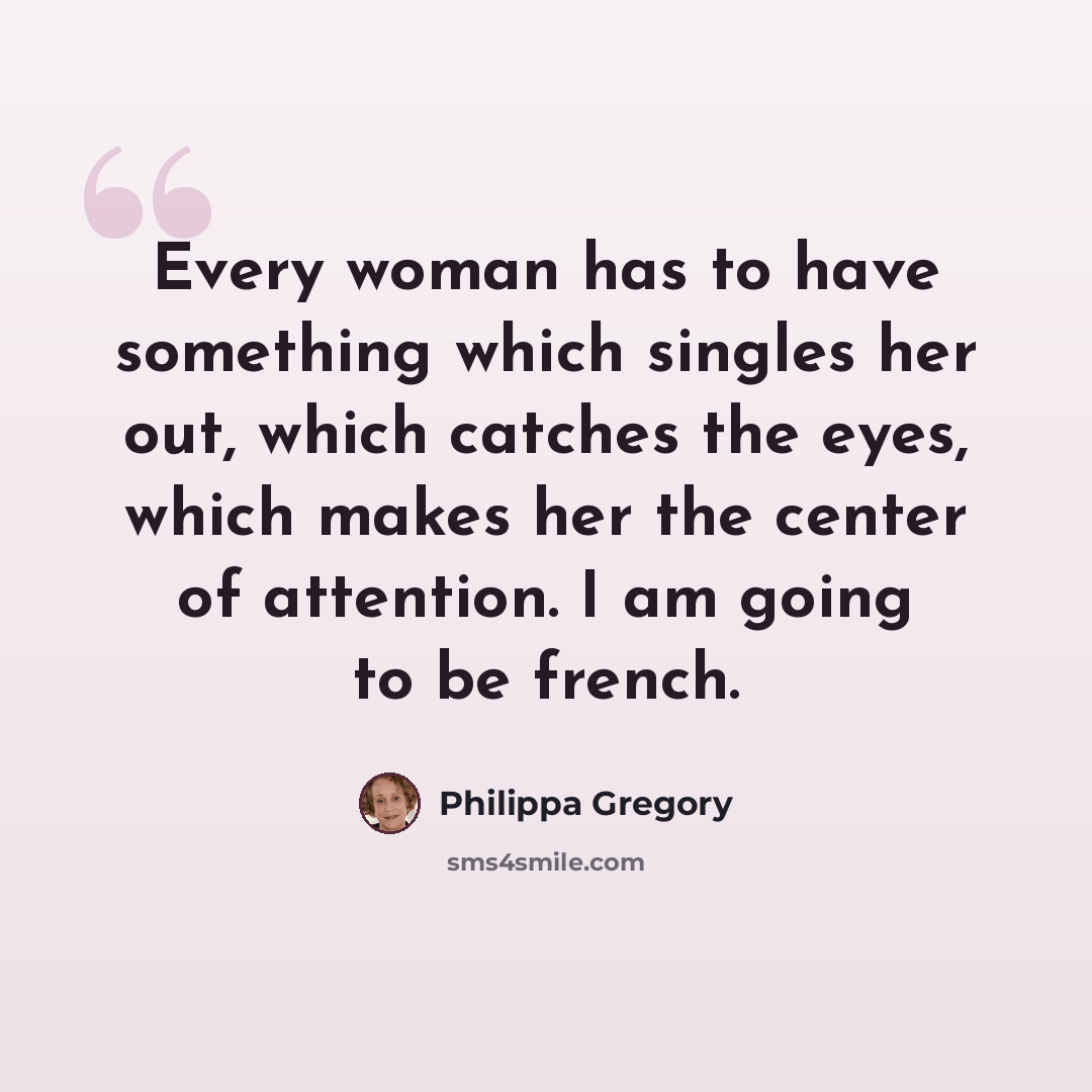 “Every woman has to have something which singles her out, which catches the eyes, which makes her the center of attention. I am going to be french.” quote by Philippa Gregory