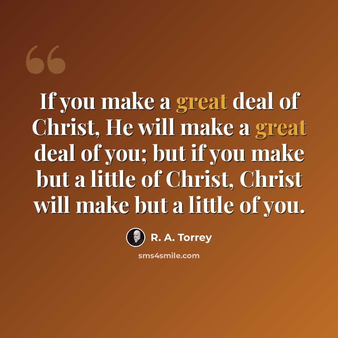 “If you make a great deal of Christ, He will make a great deal of you; but if you make but a little of Christ, Christ will make but a little of you.” quote by R. A. Torrey