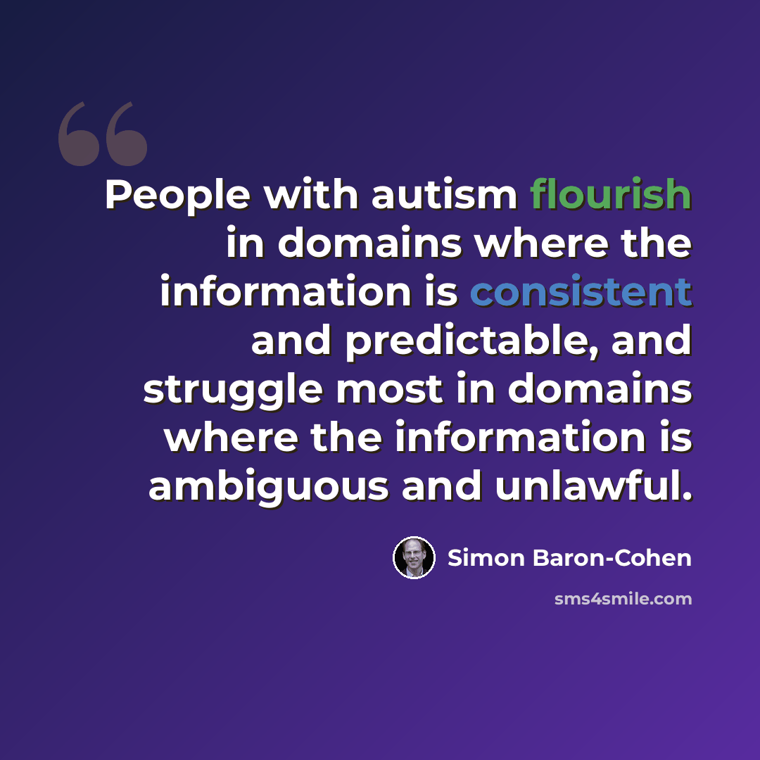 “People with autism flourish in domains where the information is consistent and predictable, and struggle most in domains where the information is ambiguous and unlawful.” quote by Simon Baron-Cohen
