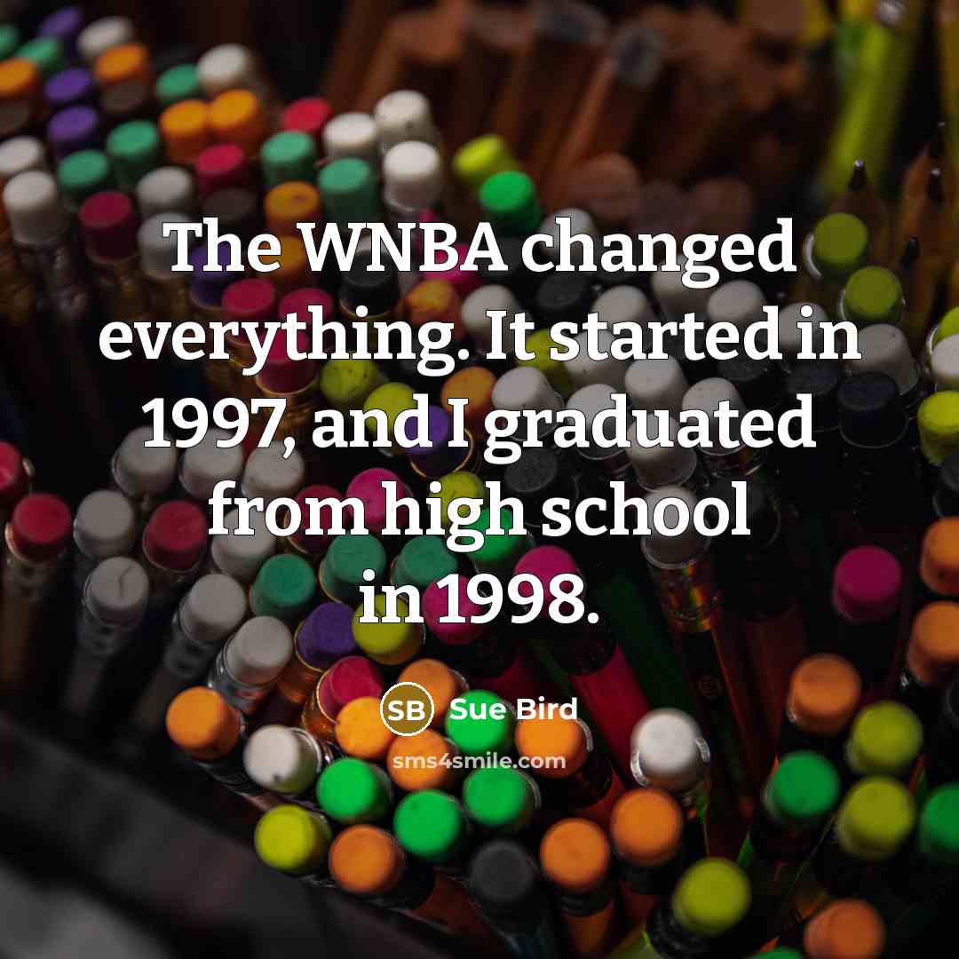 “The WNBA changed everything. It started in 1997, and I graduated from high school in 1998.” quote by Sue Bird