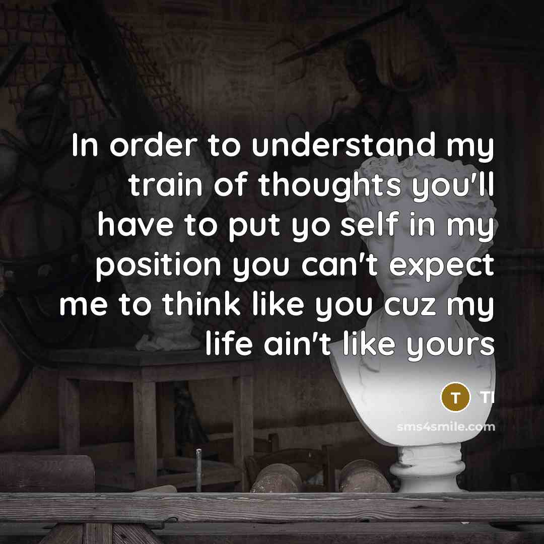 “In order to understand my train of thoughts you'll have to put yo self in my position you can't expect me to think like you cuz my life ain't like yours” quote by TI