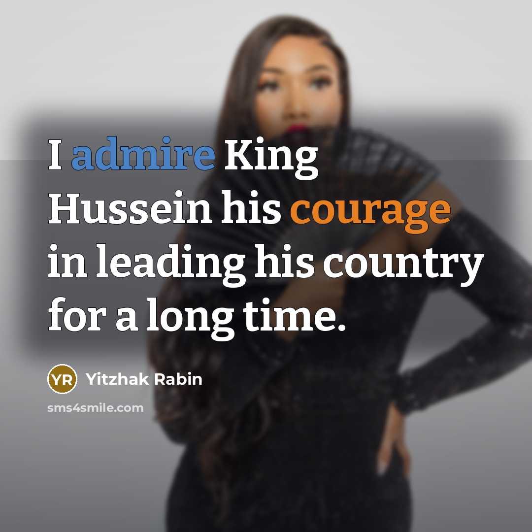 “I admire King Hussein his courage in leading his country for a long time.” quote by Yitzhak Rabin