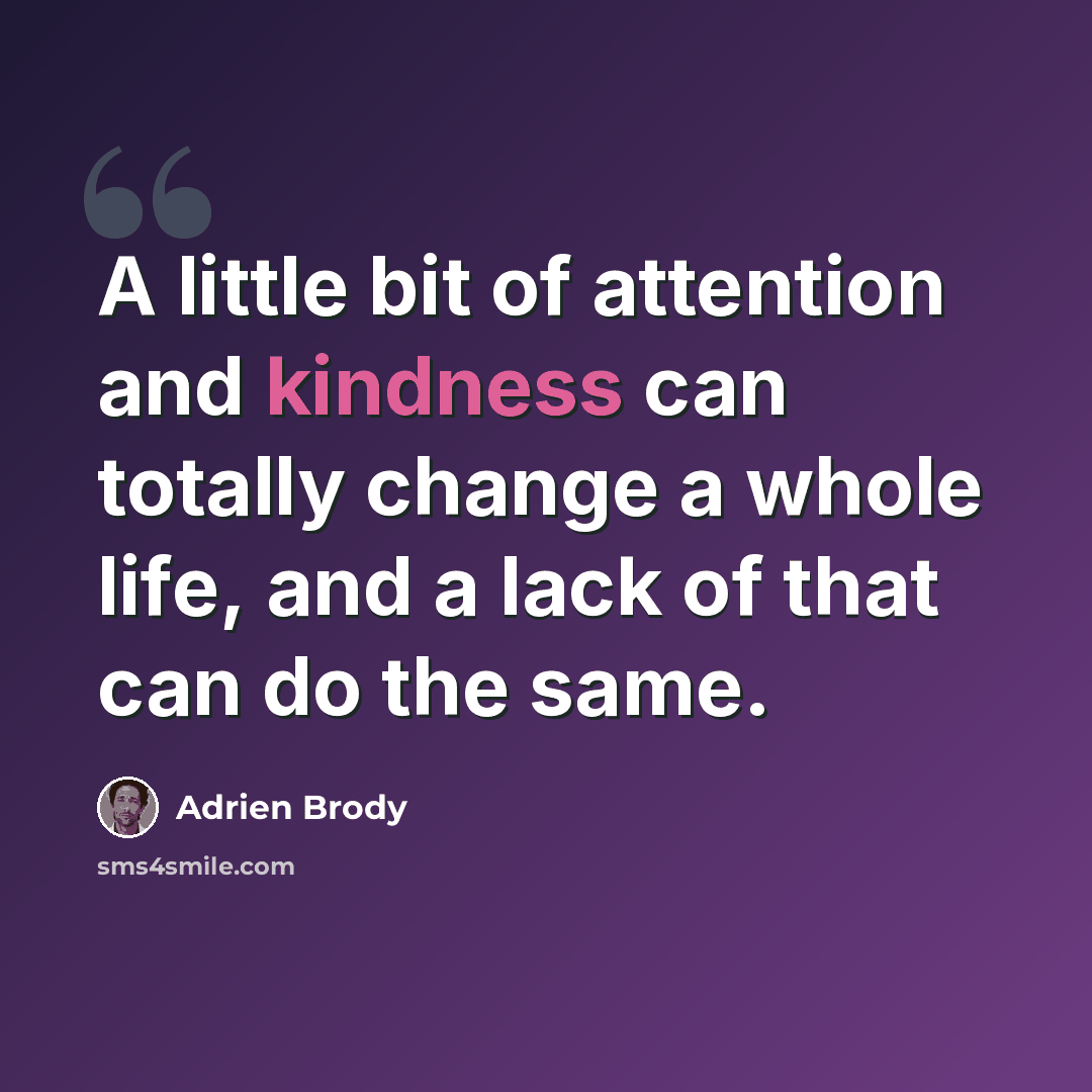 “A little bit of attention and kindness can totally change a whole life, and a lack of that can do the same.” quote by Adrien Brody