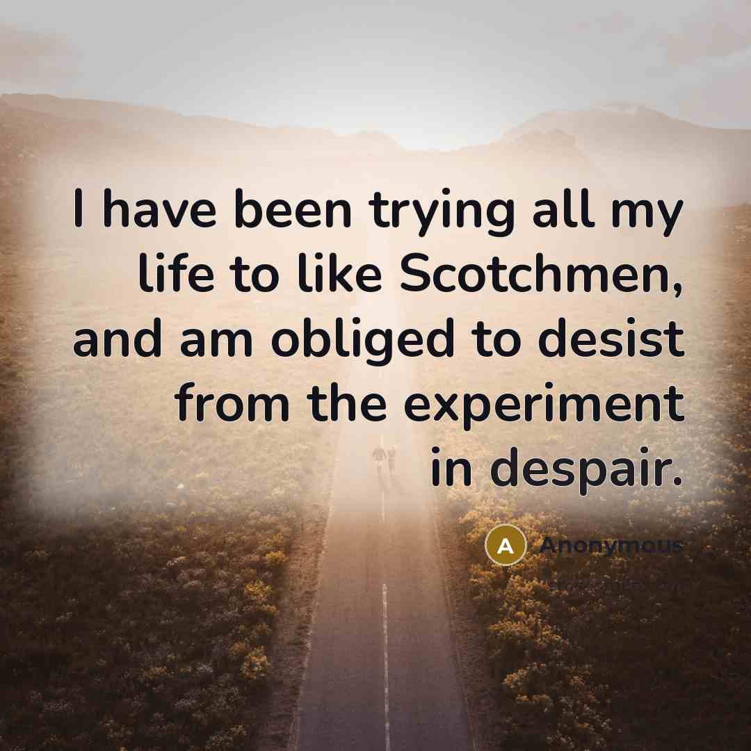 “I have been trying all my life to like Scotchmen, and am obliged to desist from the experiment in despair.” quote by Anonymous