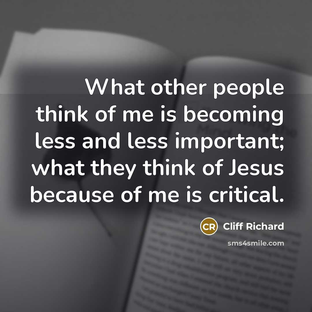 “What other people think of me is becoming less and less important; what they think of Jesus because of me is critical.” quote by Cliff Richard