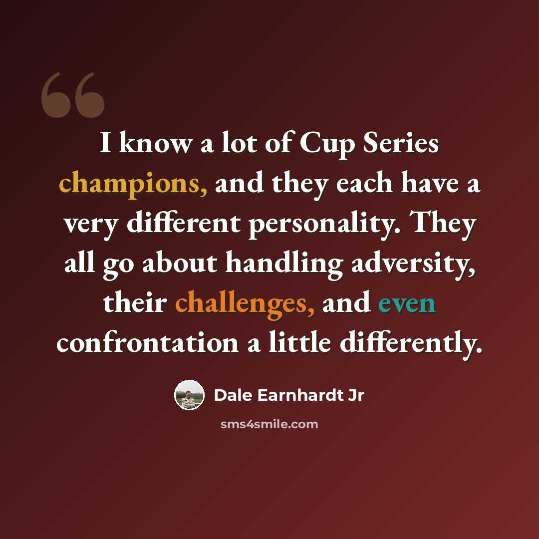 “I know a lot of Cup Series champions, and they each have a very different personality. They all go about handling adversity, their challenges, and even confrontation a little differently.” quote by Dale Earnhardt Jr